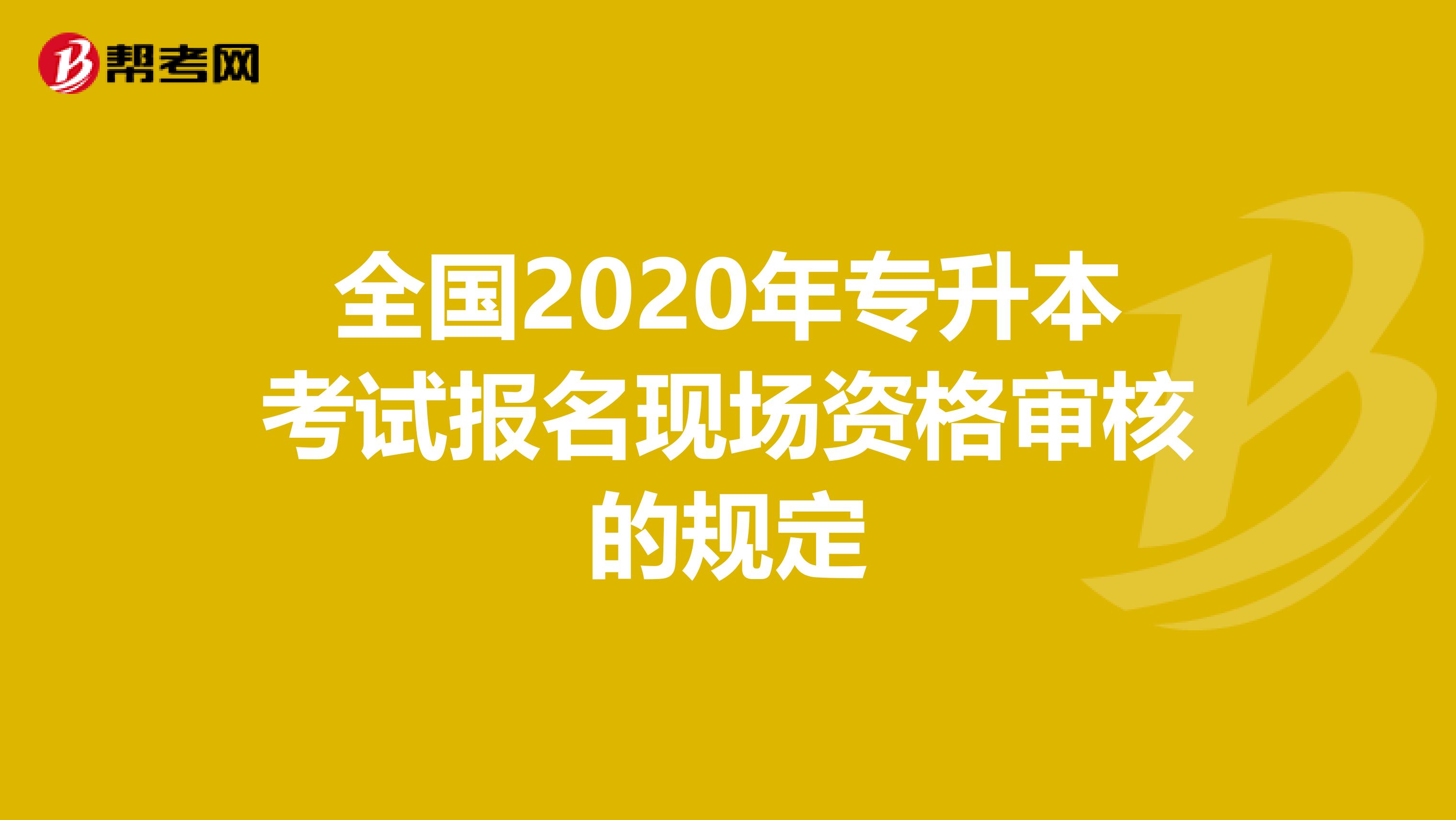 全国2020年专升本考试报名现场资格审核的规定