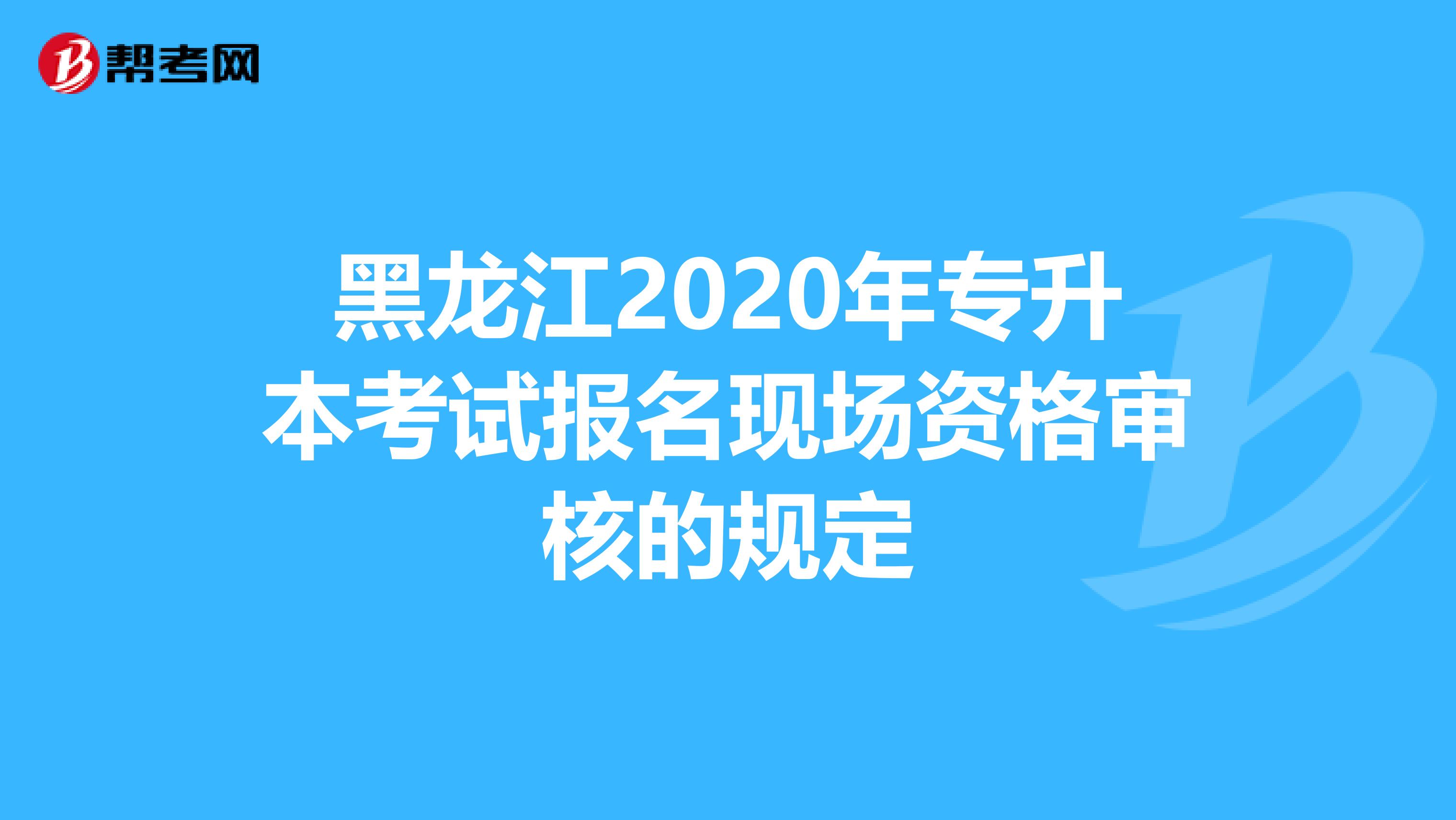 黑龙江2020年专升本考试报名现场资格审核的规定