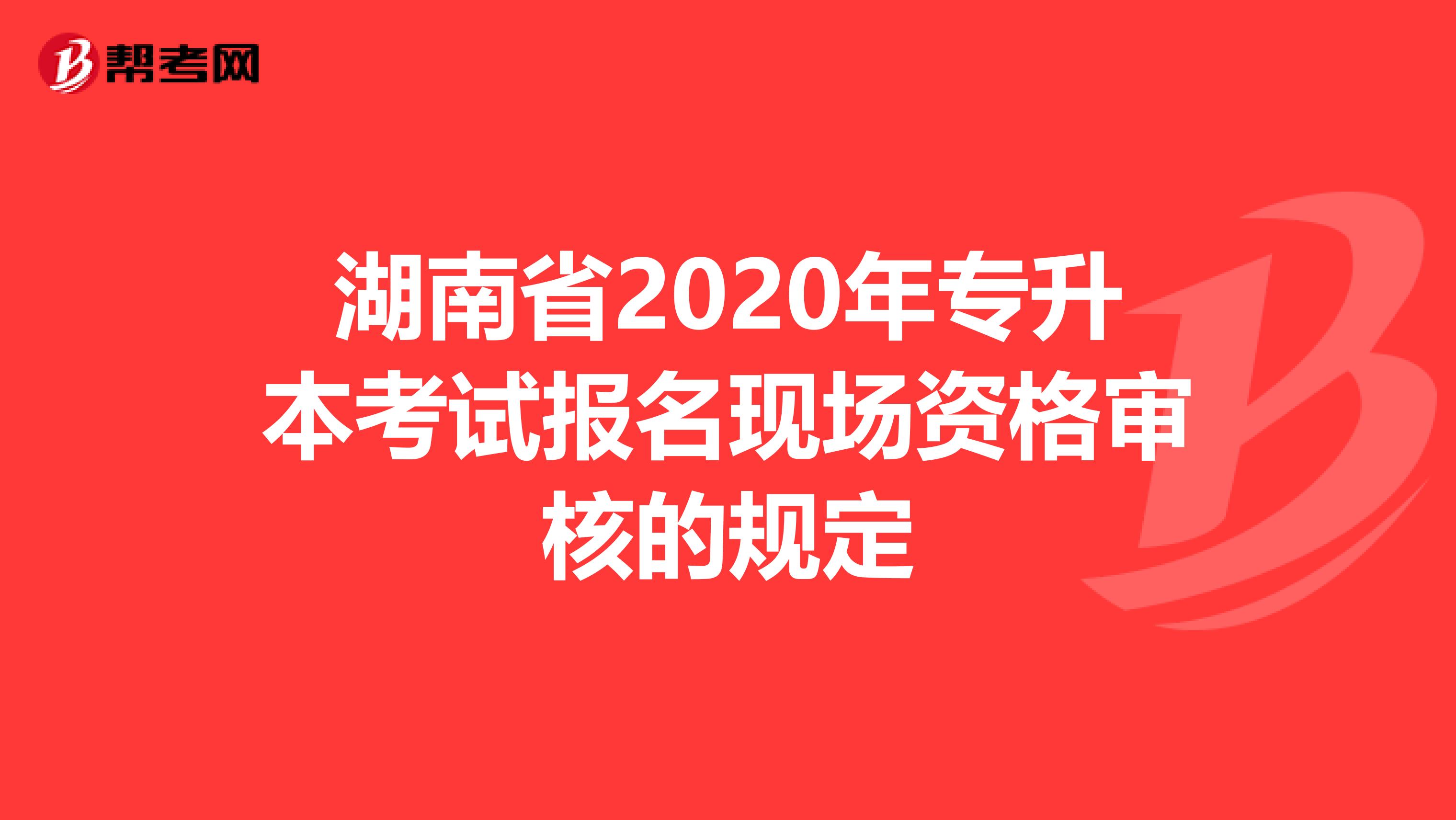 湖南省2020年专升本考试报名现场资格审核的规定