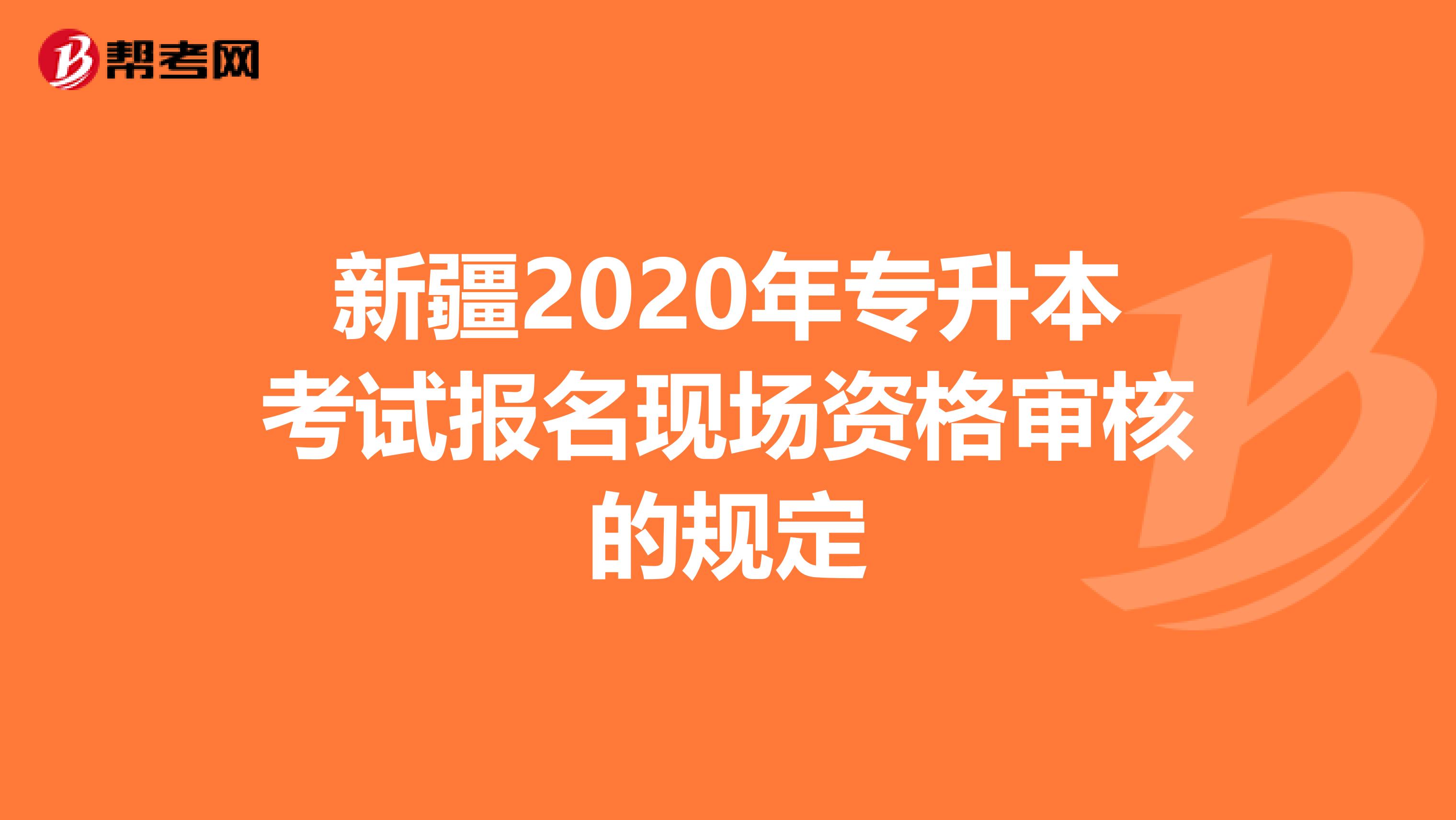 新疆2020年专升本考试报名现场资格审核的规定