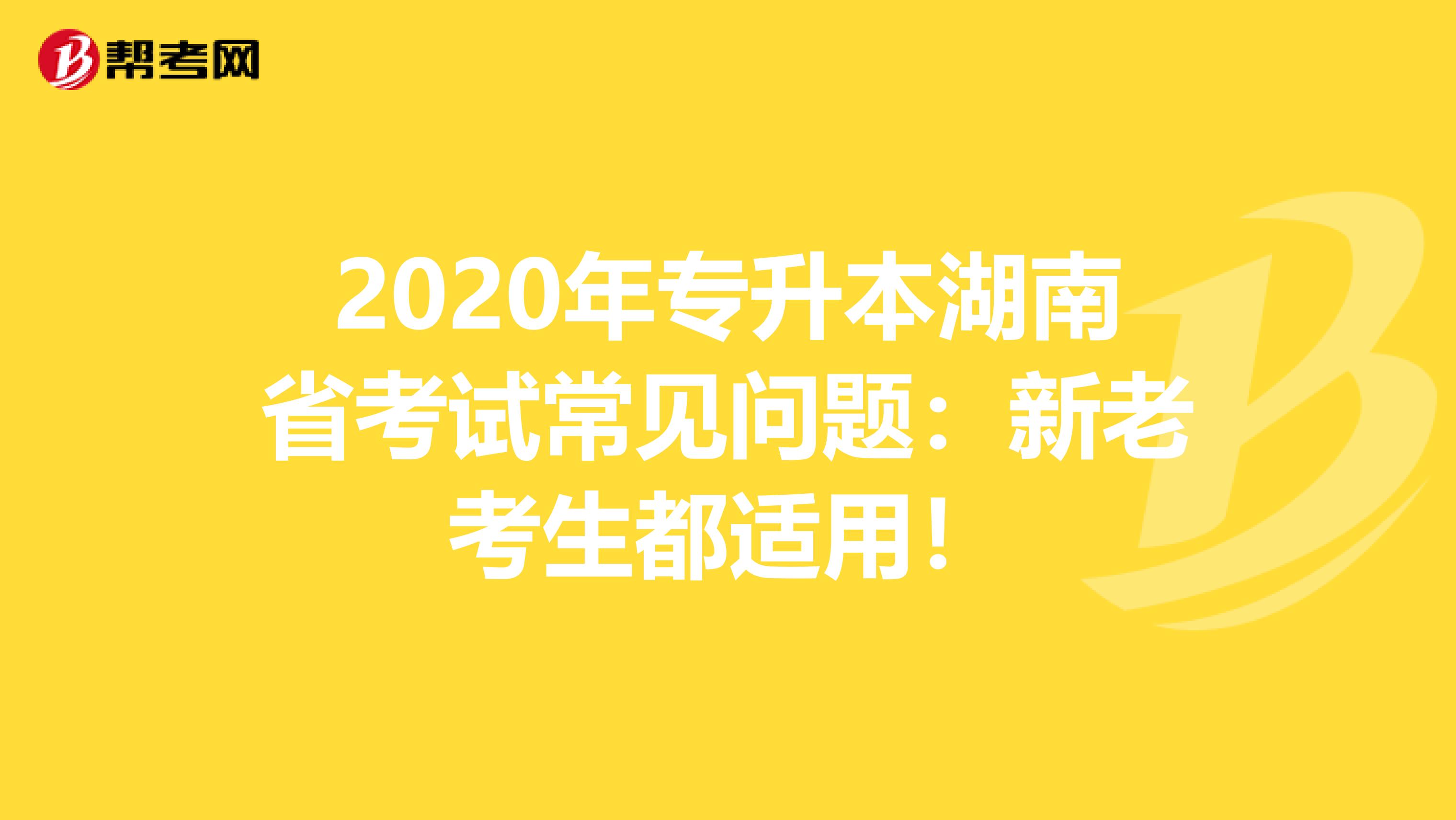 2020年专升本湖南省考试常见问题：新老考生都适用！