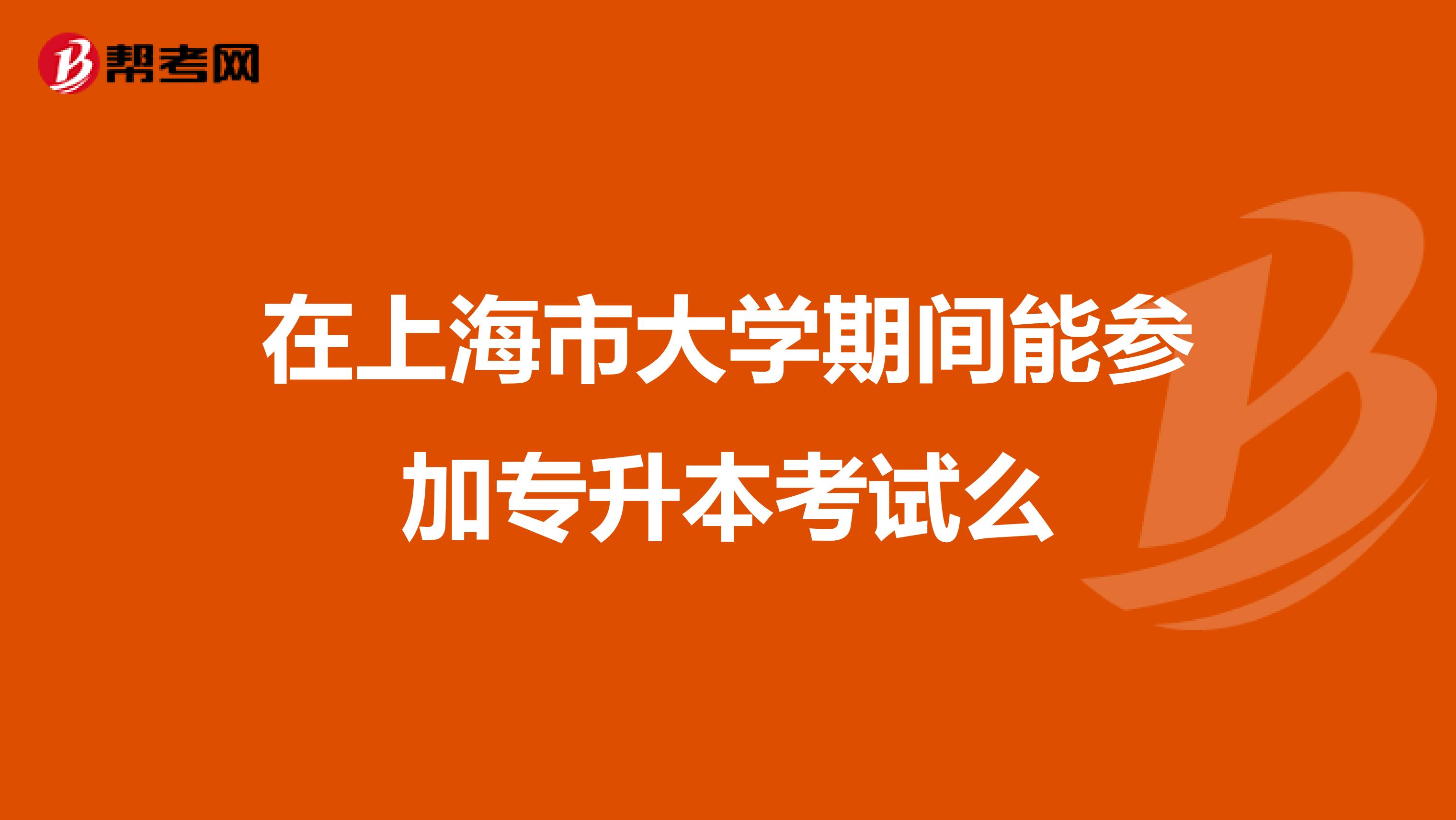 在上海市大学期间能参加专升本考试么