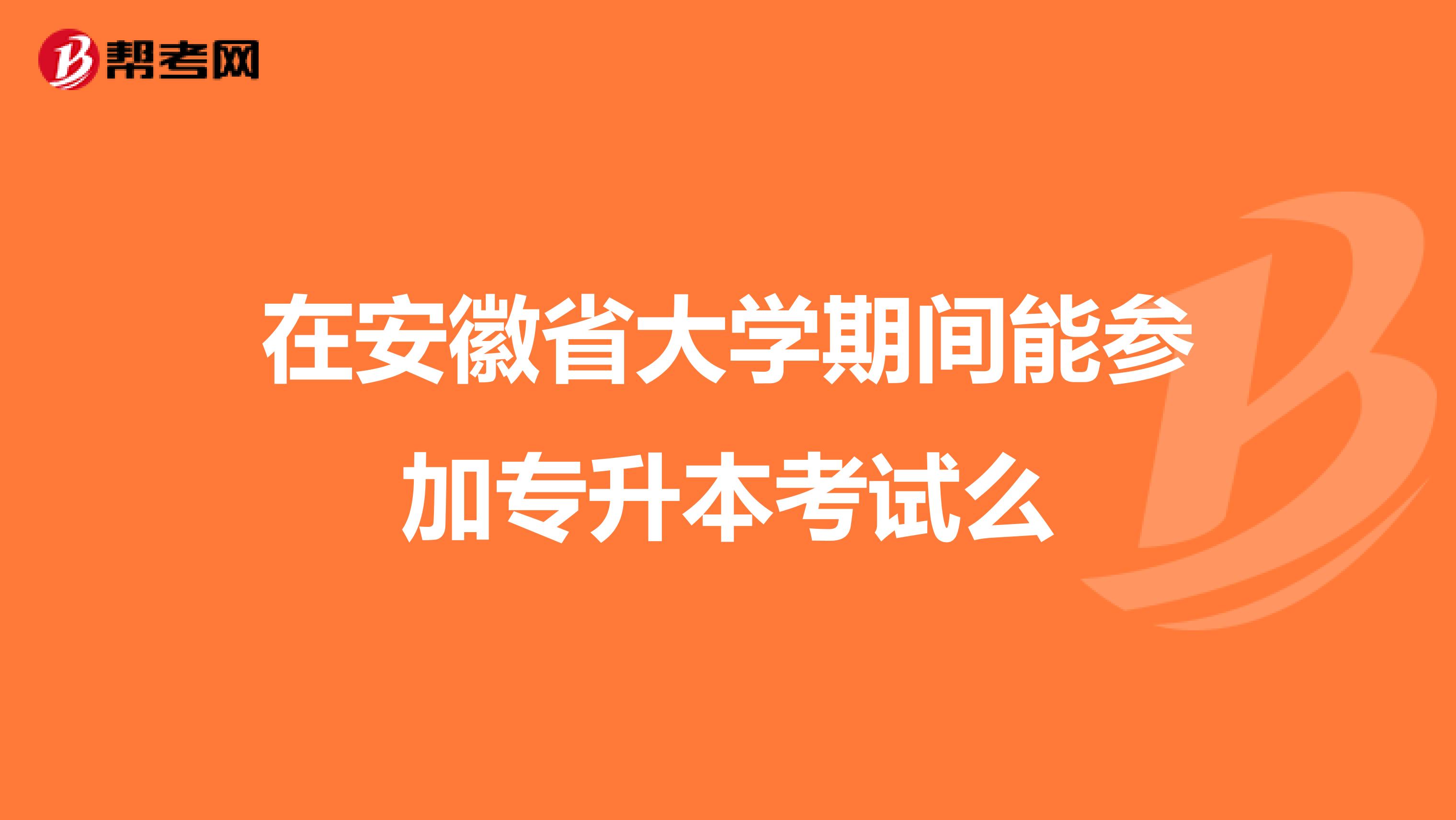 在安徽省大学期间能参加专升本考试么