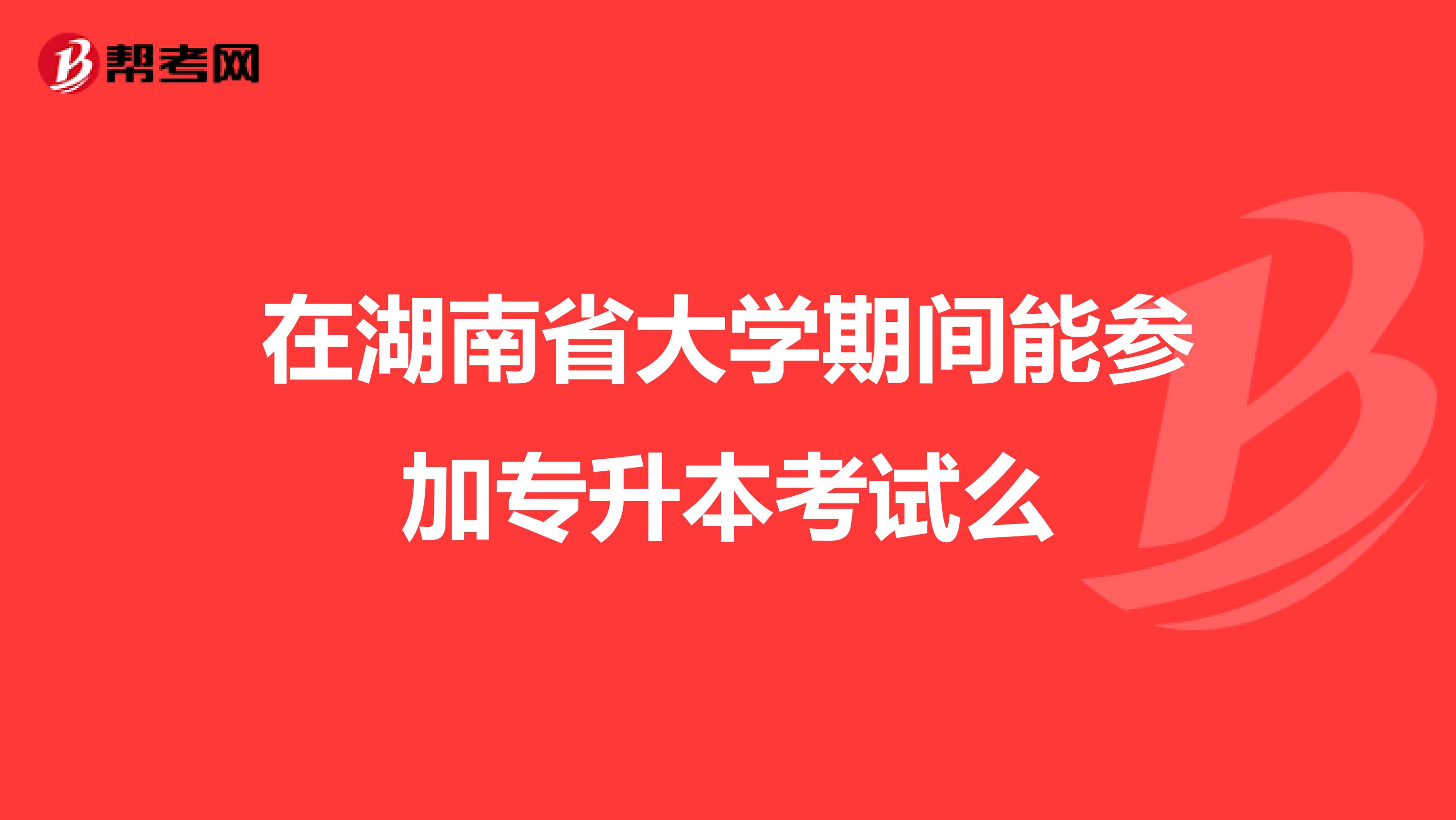 在湖南省大学期间能参加专升本考试么