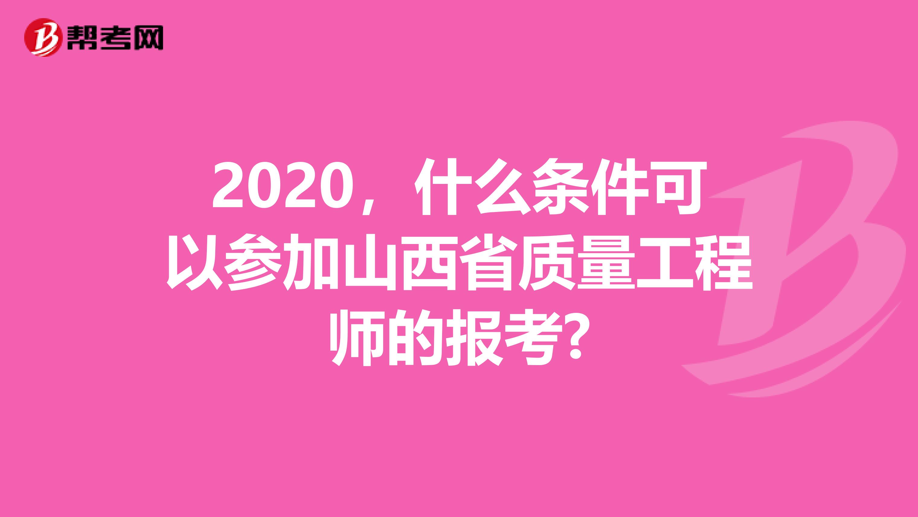 2020，什么条件可以参加山西省质量工程师的报考?