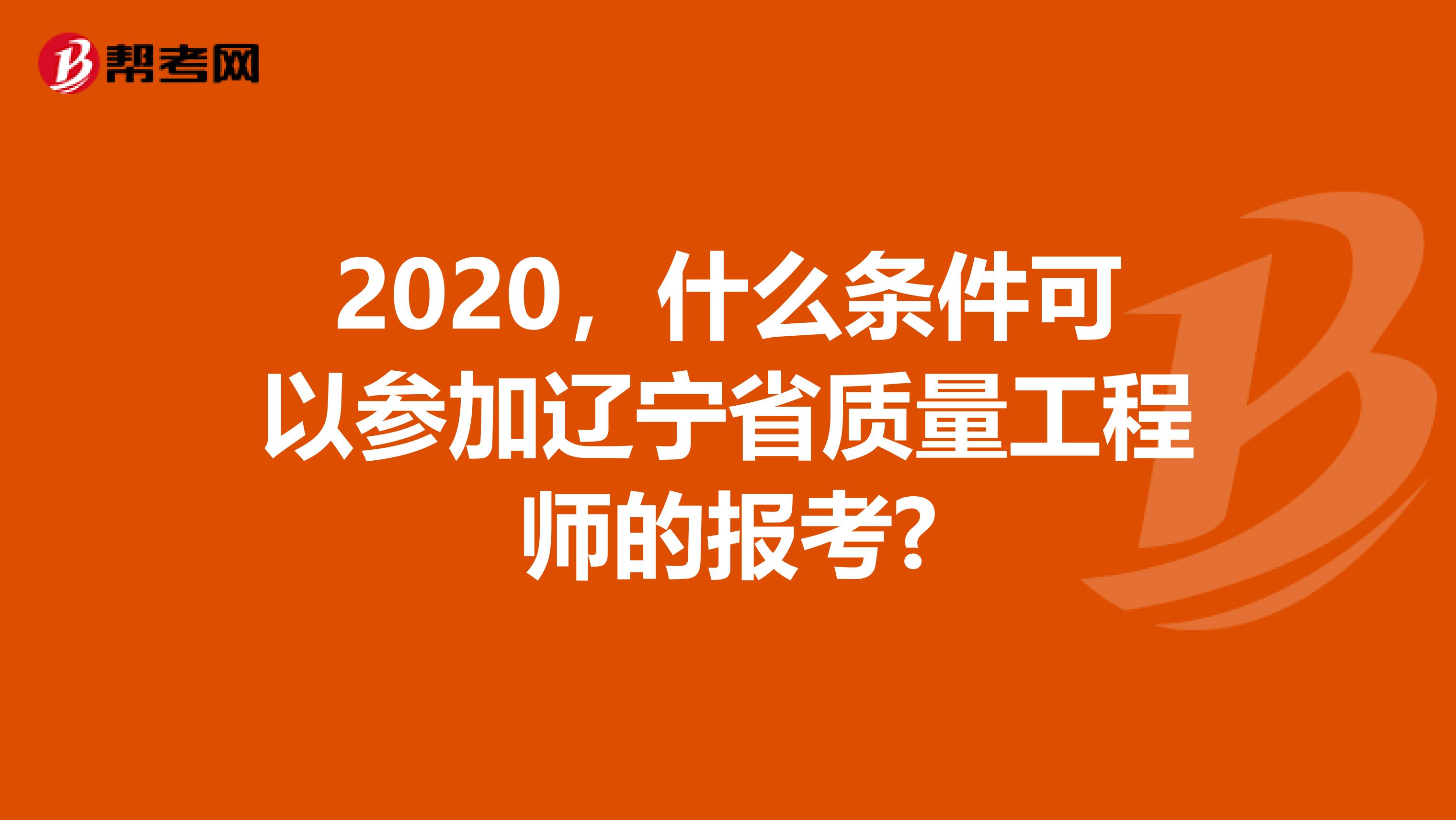 2020，什么条件可以参加辽宁省质量工程师的报考?