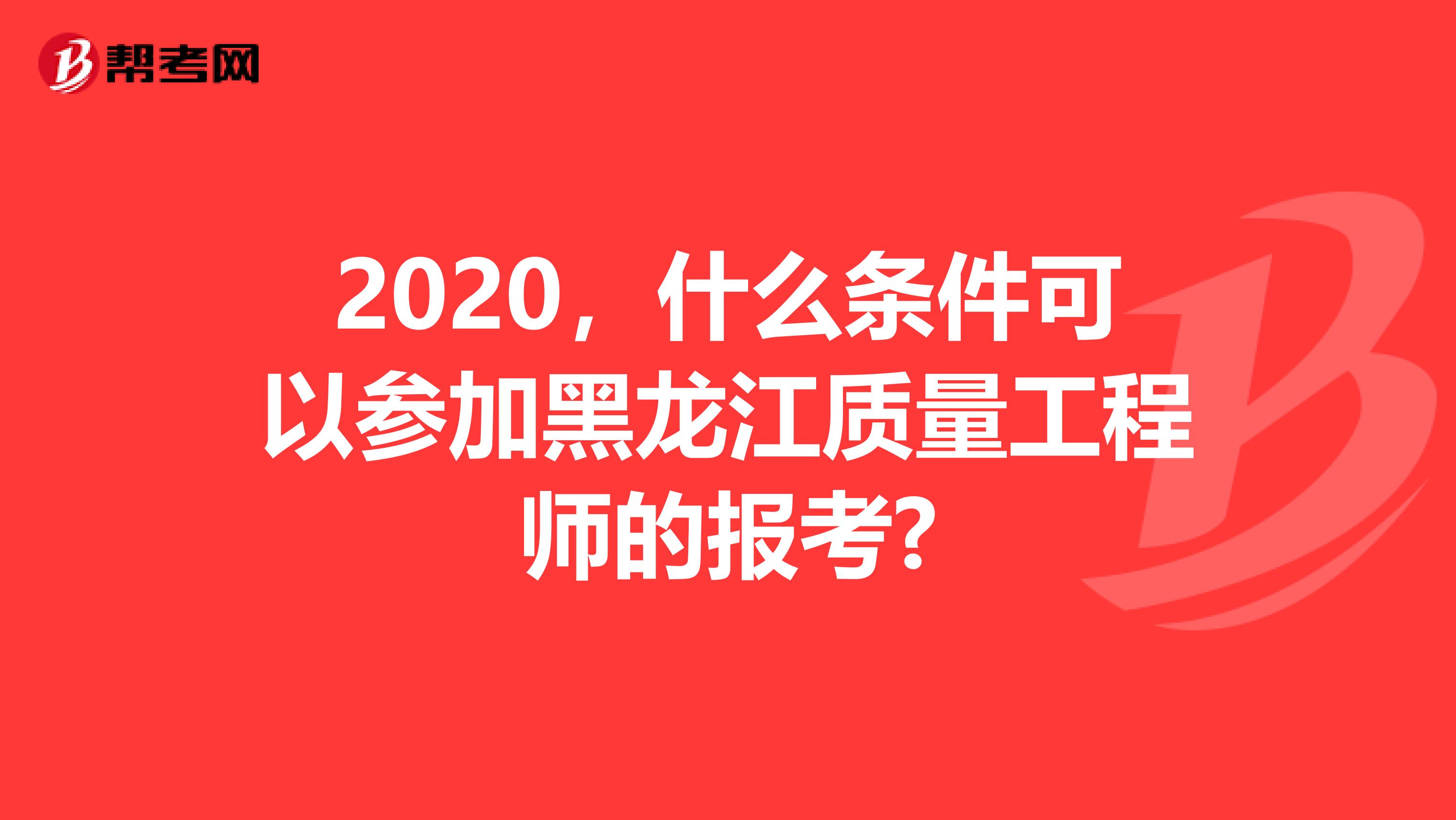 2020，什么条件可以参加黑龙江质量工程师的报考?