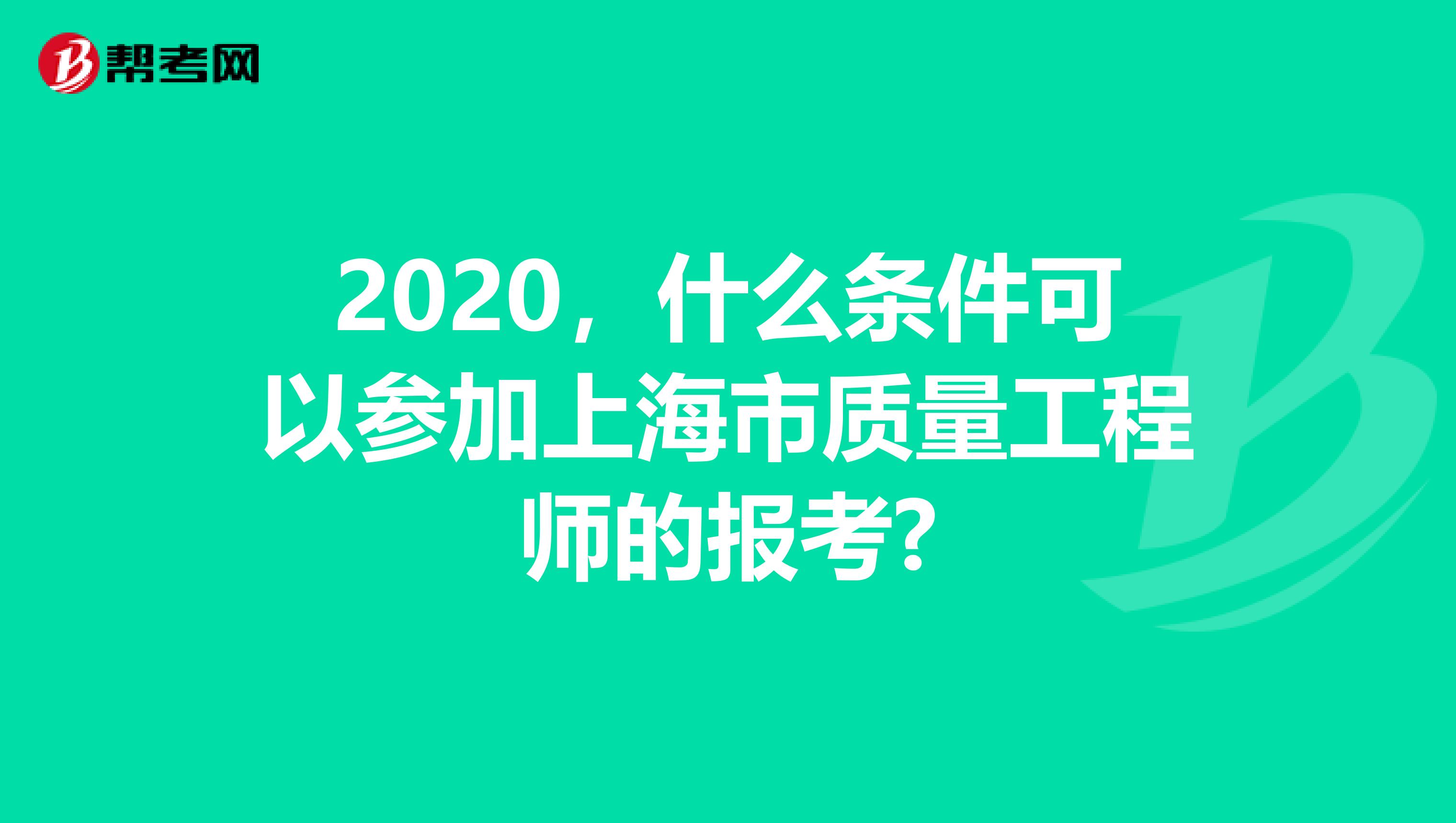 2020，什么条件可以参加上海市质量工程师的报考?