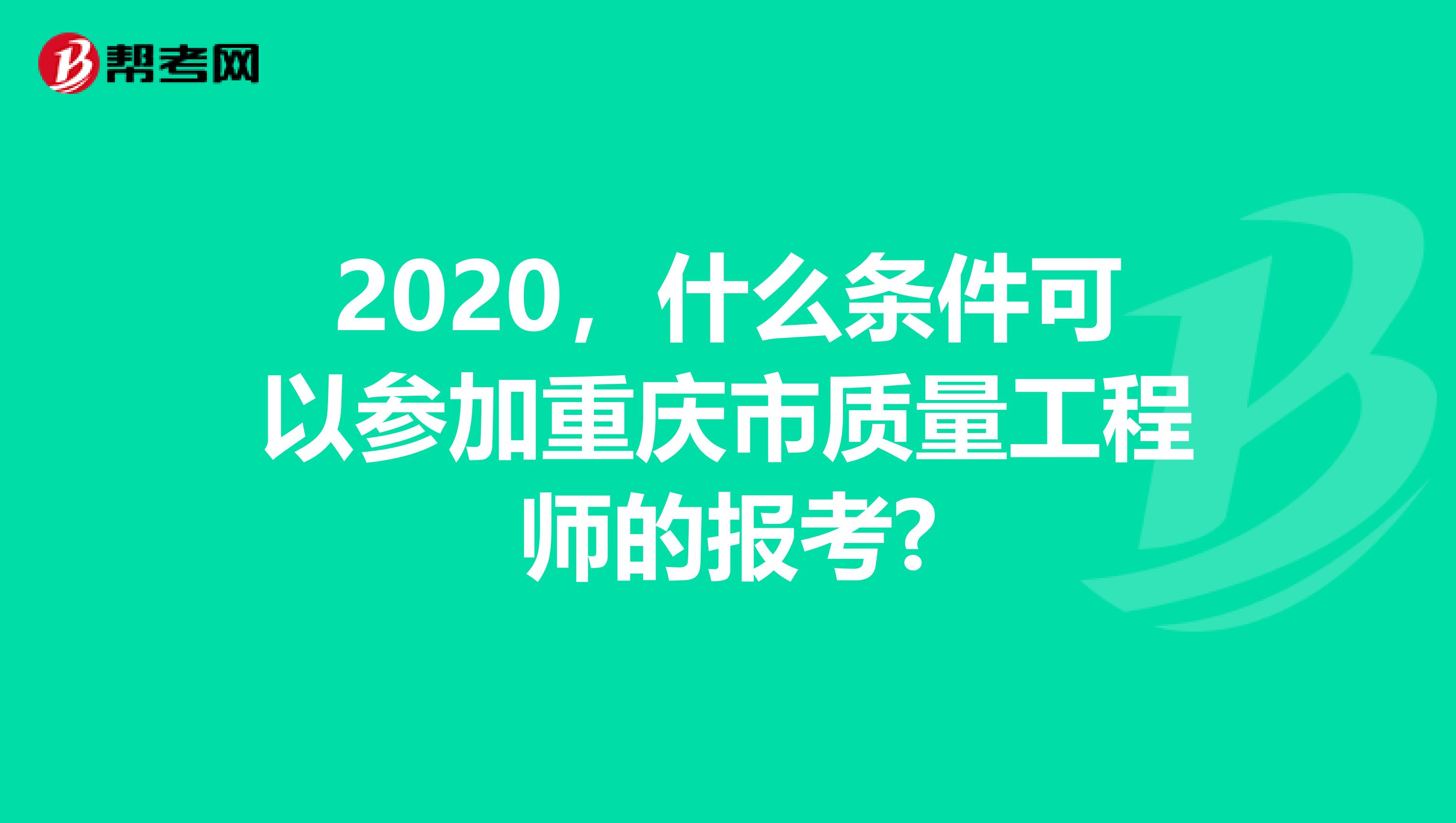 2020，什么条件可以参加重庆市质量工程师的报考?