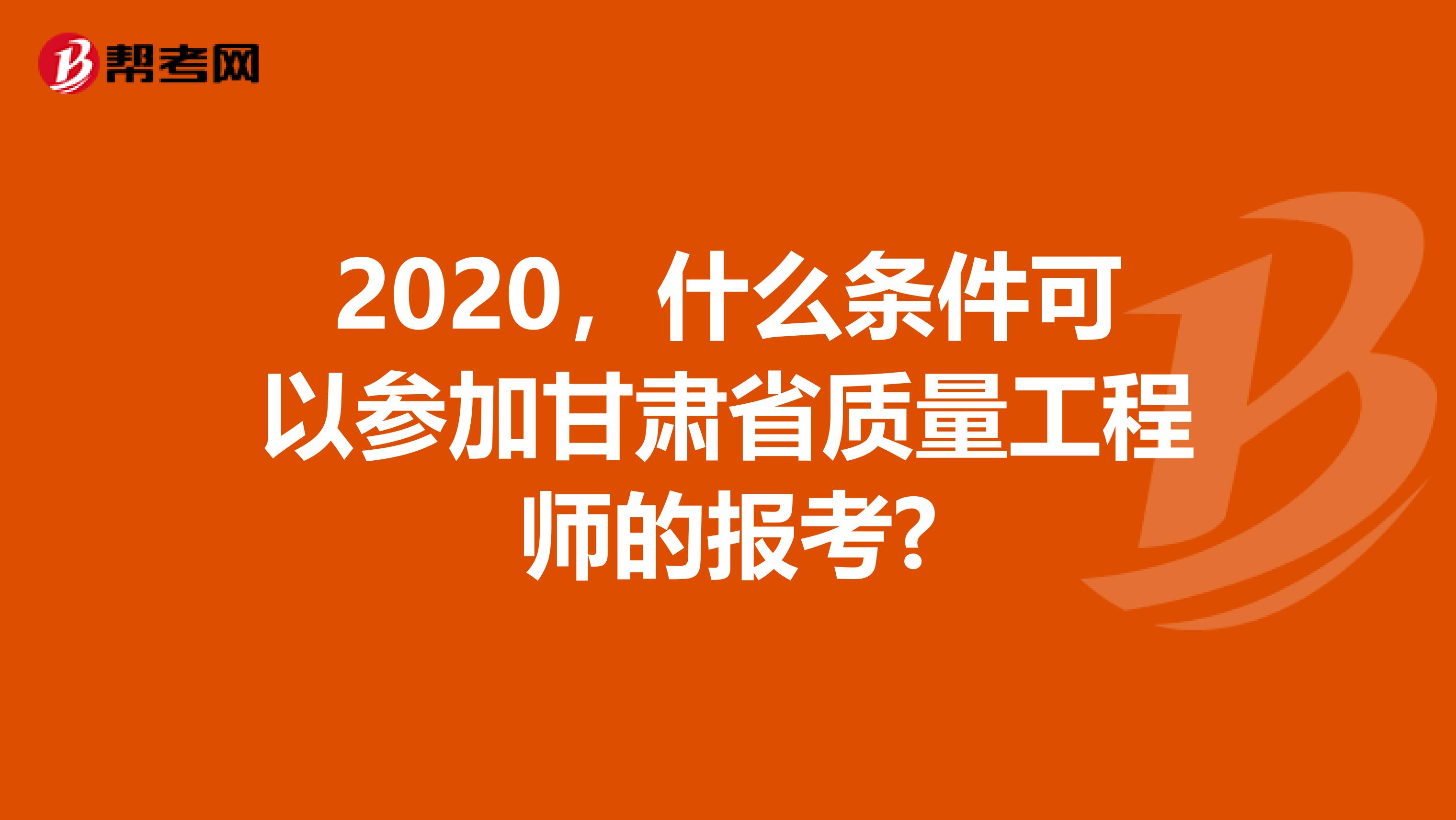 2020，什么条件可以参加甘肃省质量工程师的报考?