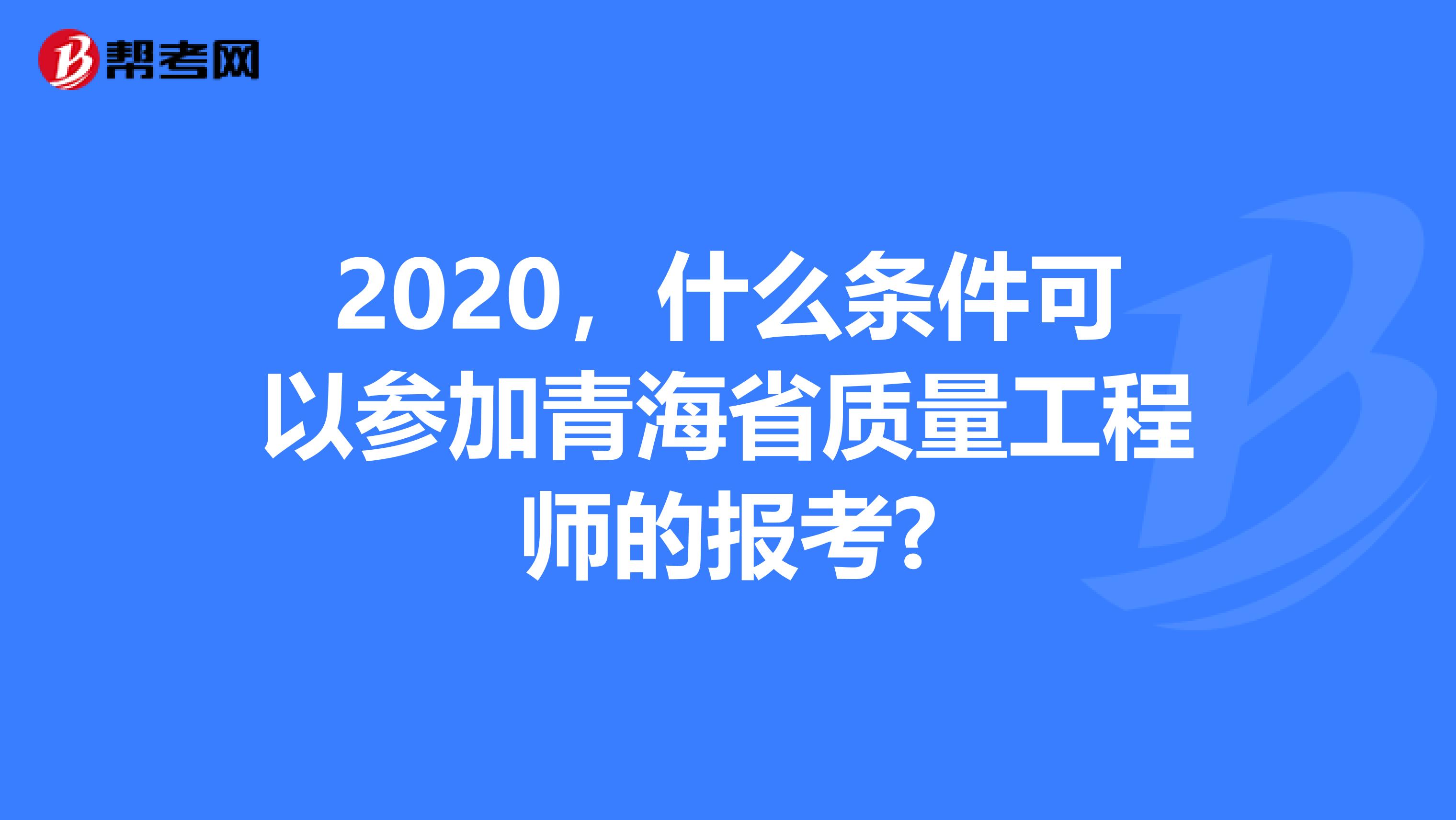 2020，什么条件可以参加青海省质量工程师的报考?