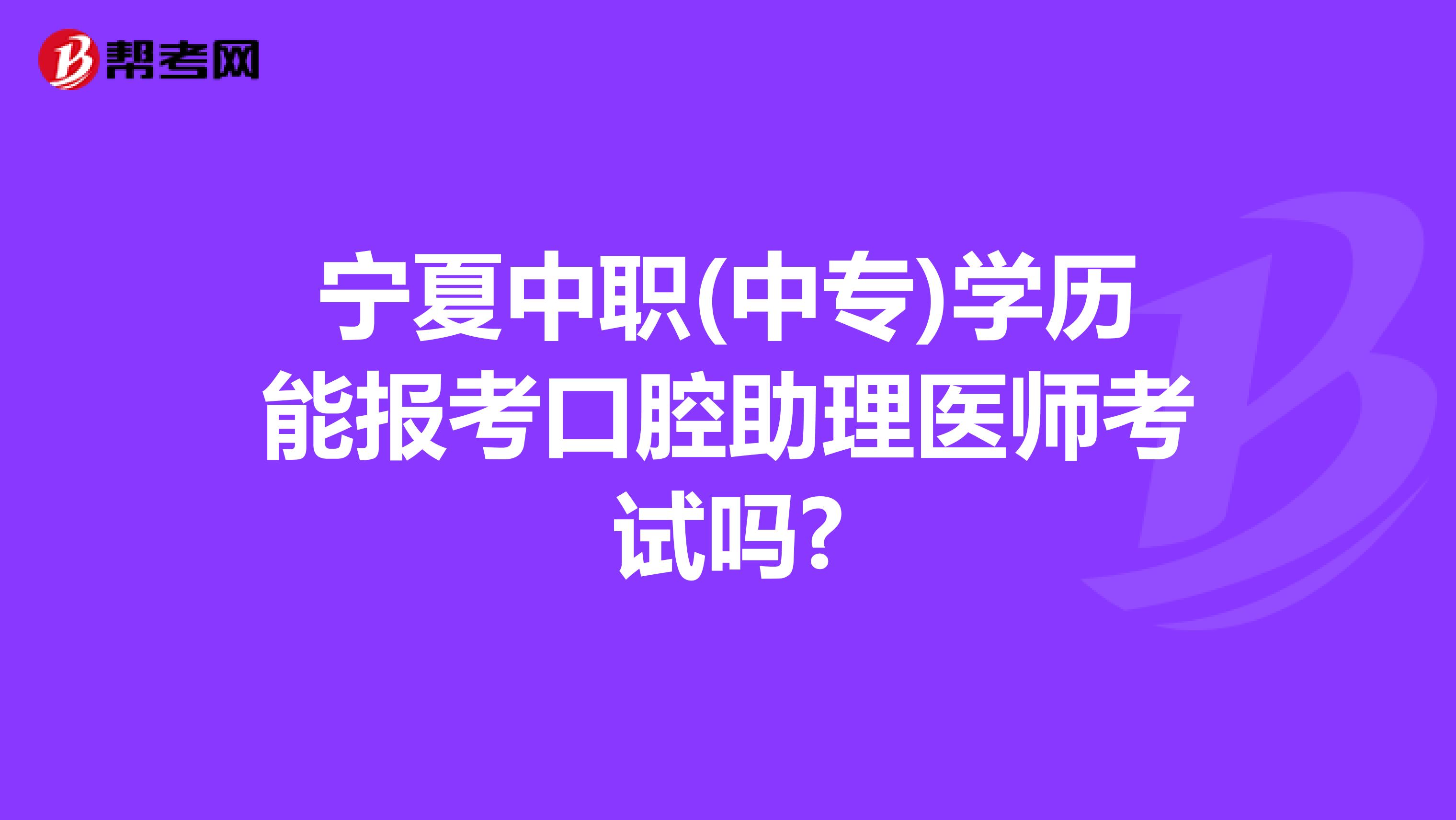 宁夏中职(中专)学历能报考口腔助理医师考试吗?
