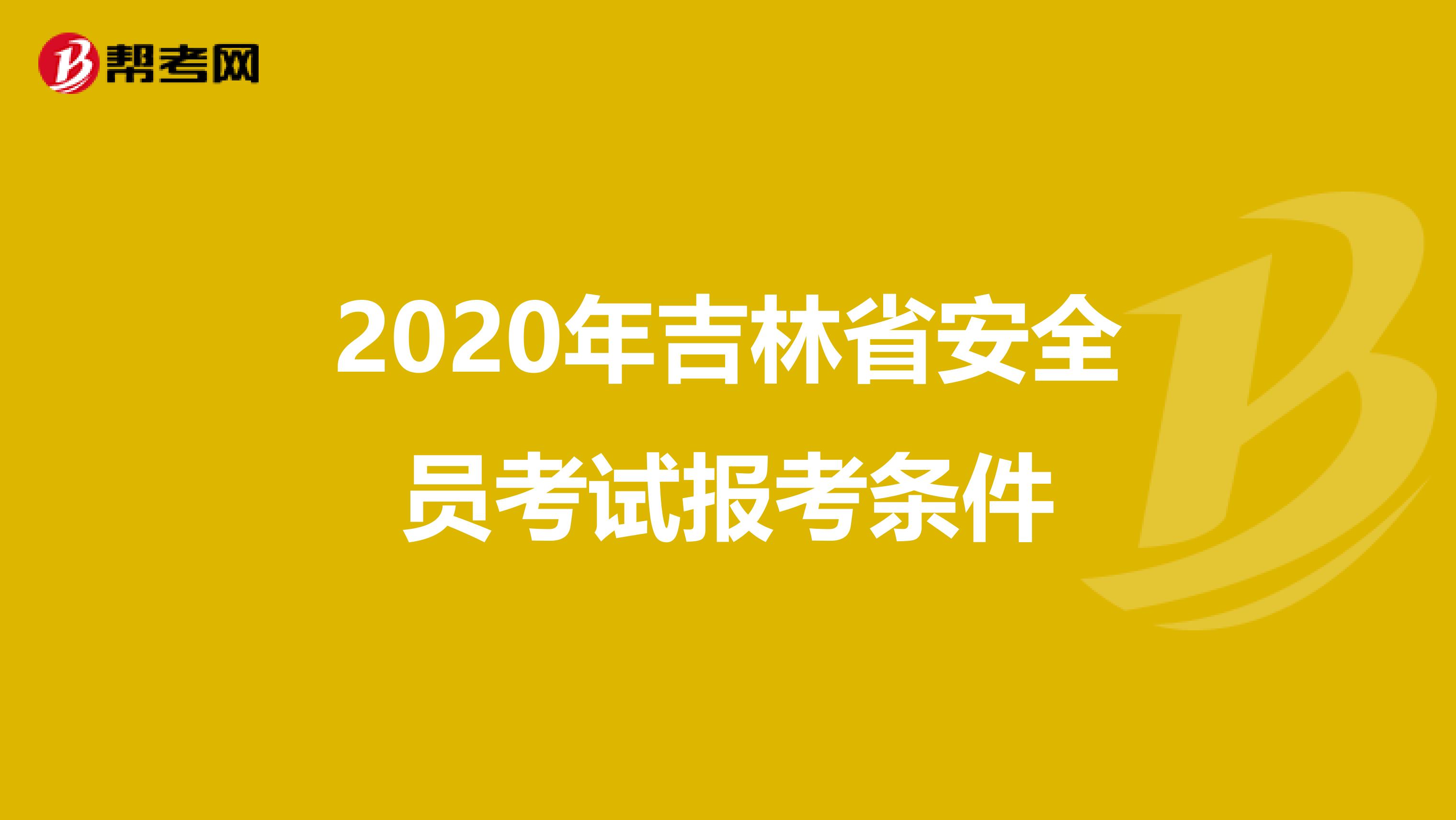 2020年吉林省安全员考试报考条件