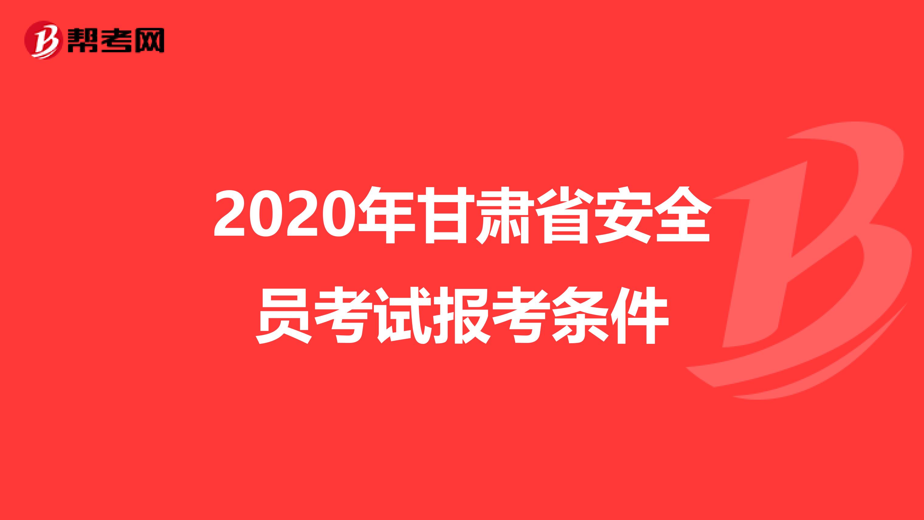 2020年甘肅省安全員考試報考條件