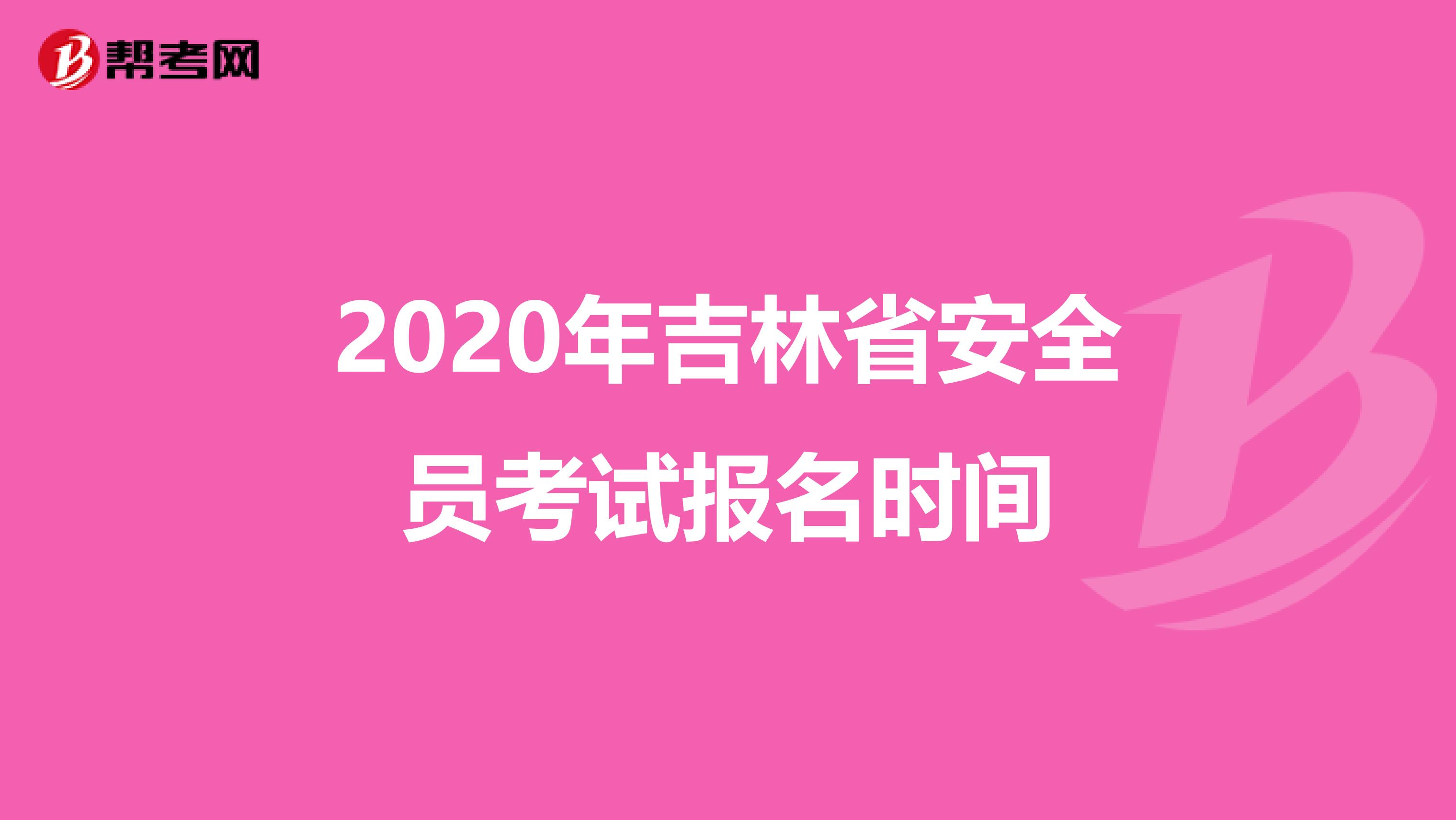 2020年吉林省安全员考试报名时间