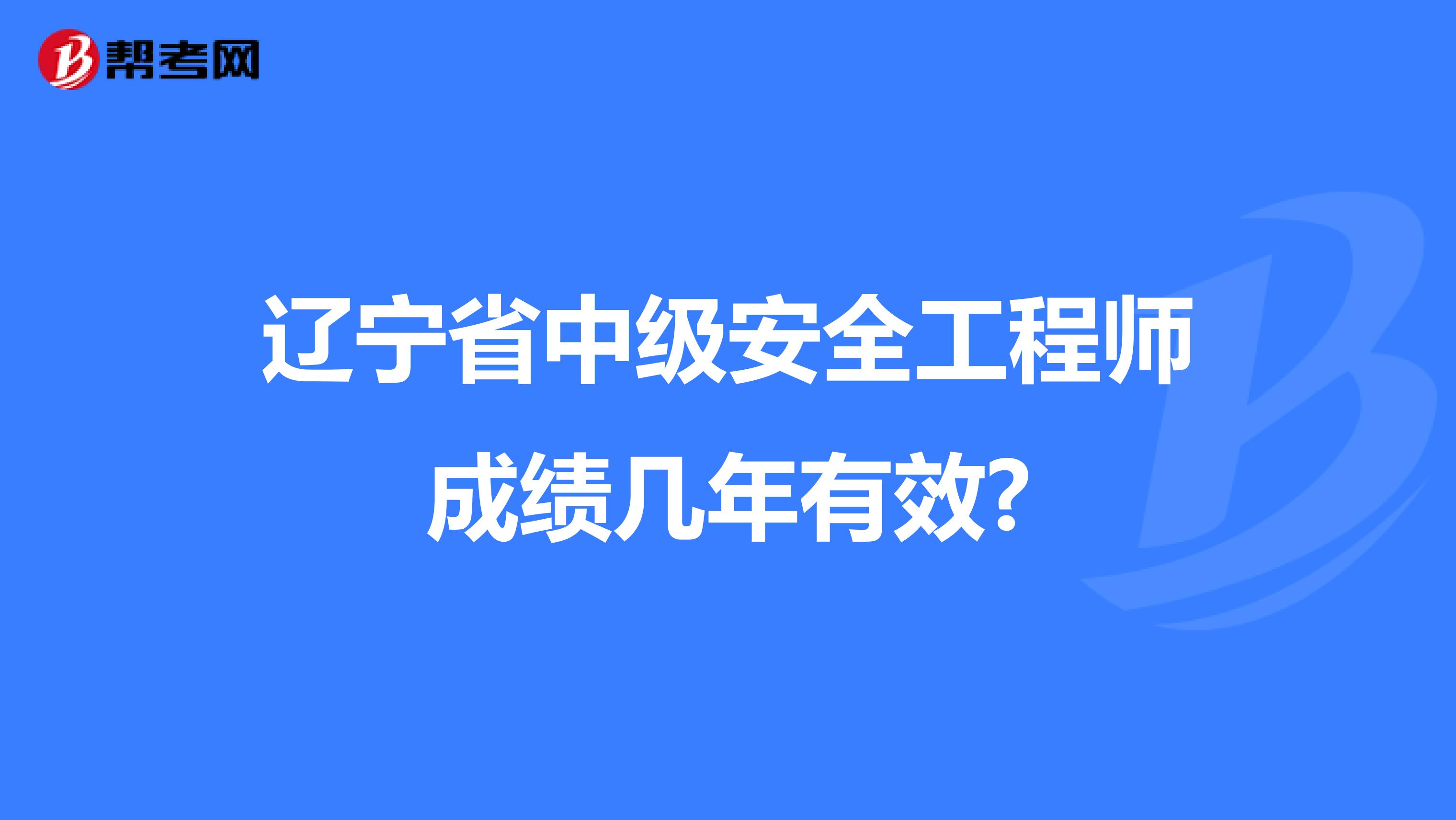 辽宁省中级安全工程师成绩几年有效?