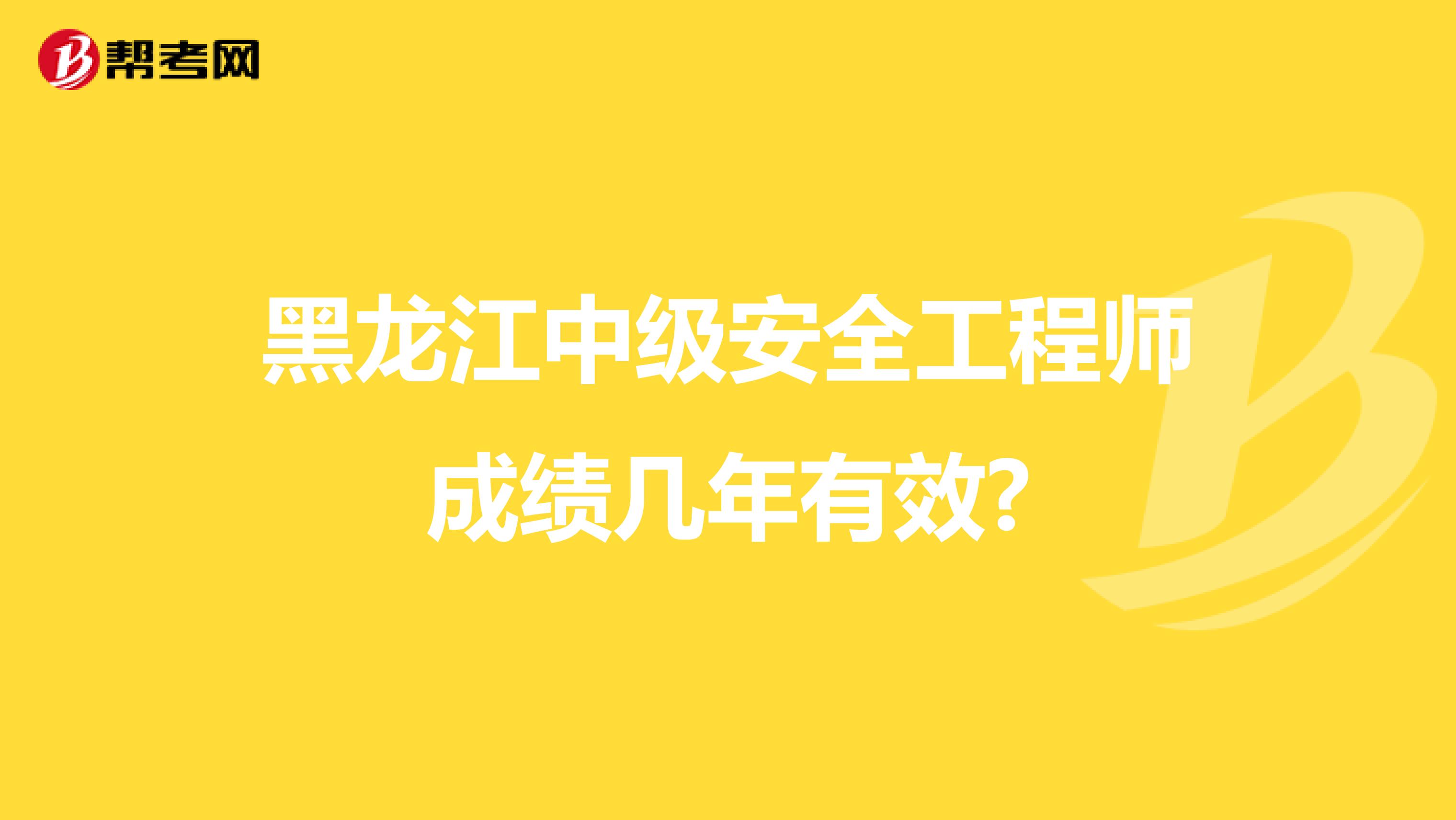 黑龙江中级安全工程师成绩几年有效?