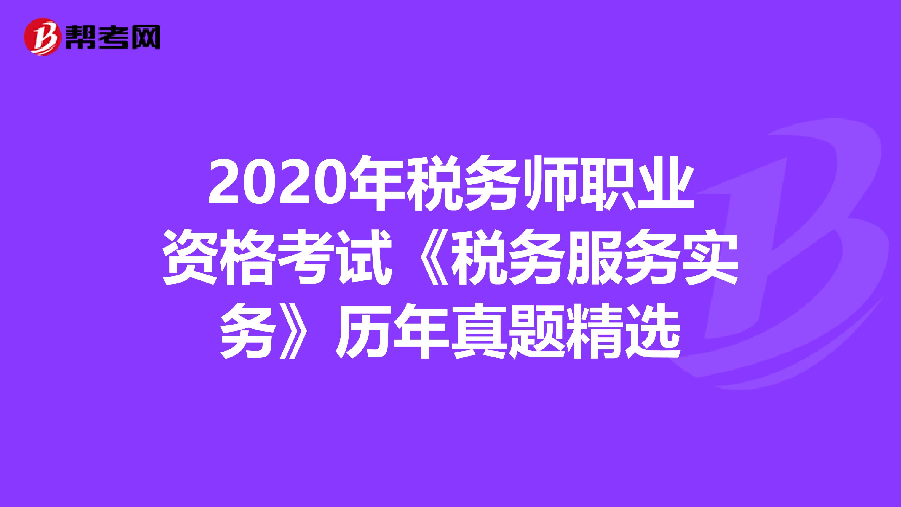 2020年税务师职业资格考试《税务服务实务》历年真题精选