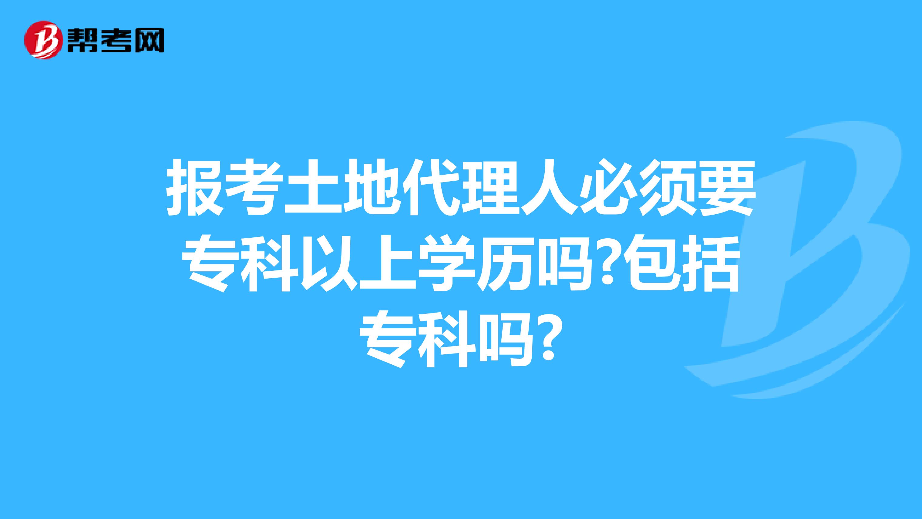 报考土地代理人必须要专科以上学历吗?包括专科吗?