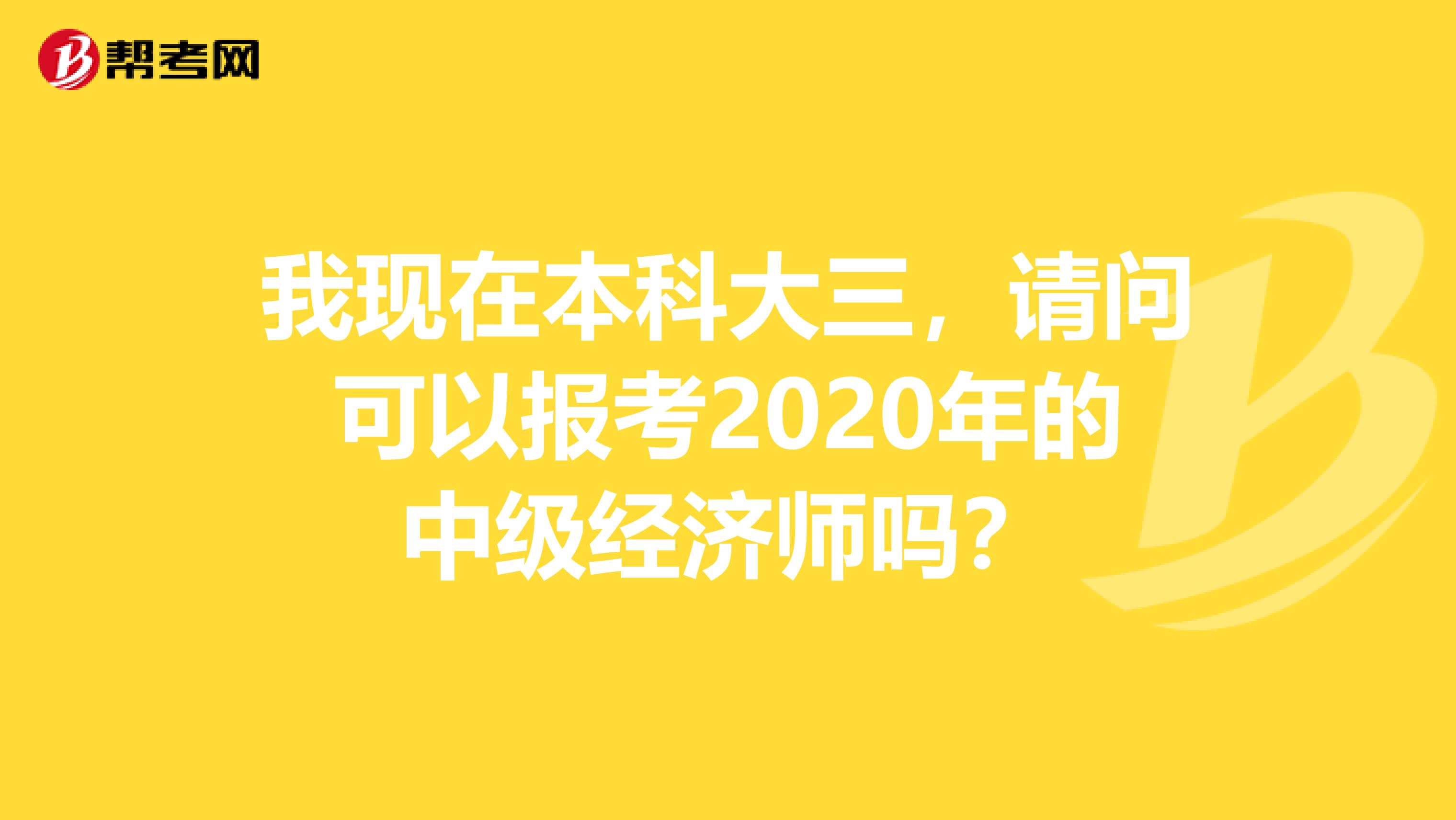我现在本科大三，请问可以报考2020年的中级经济师吗？
