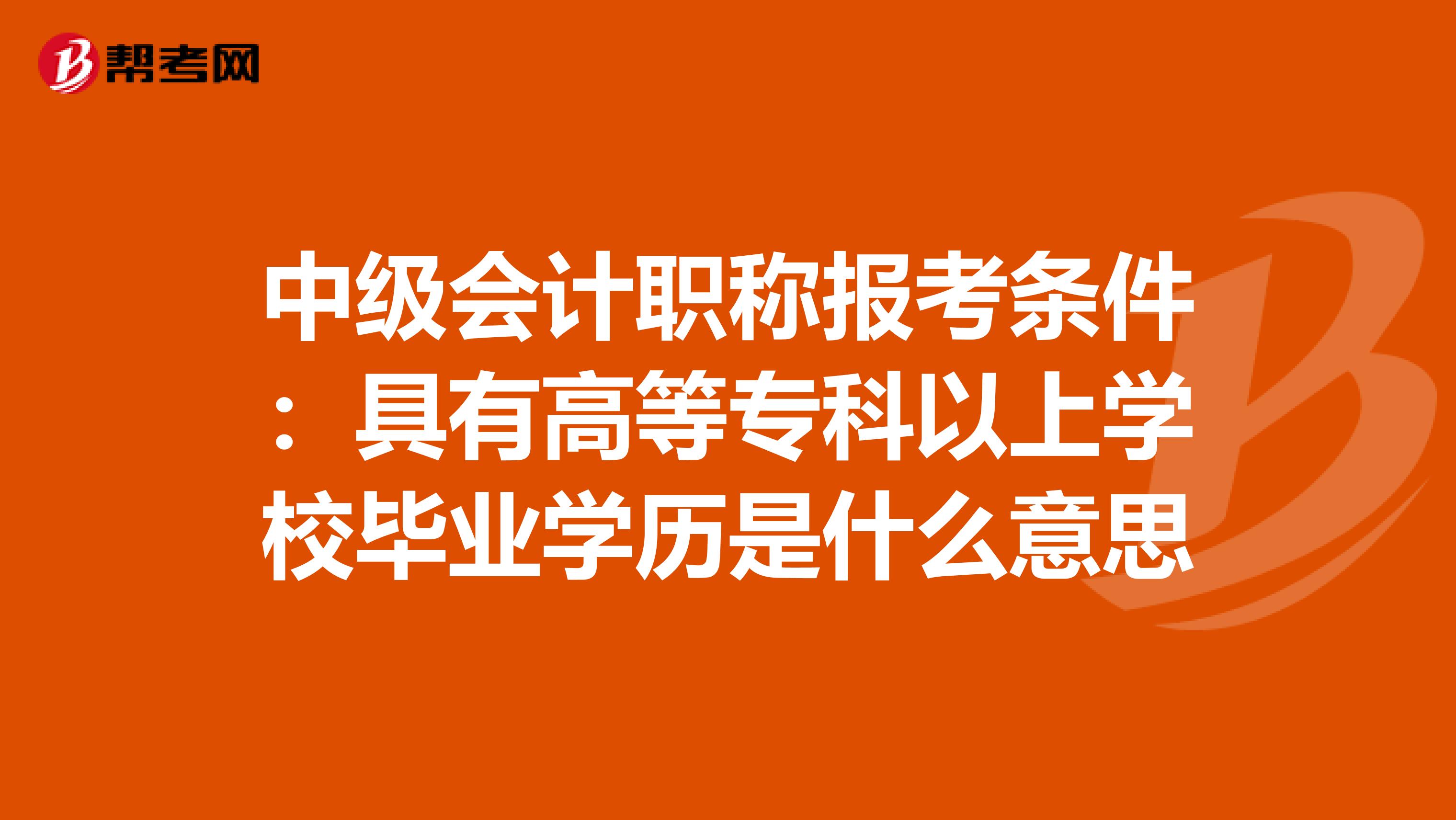 中级会计职称报考条件：具有高等专科以上学校毕业学历是什么意思