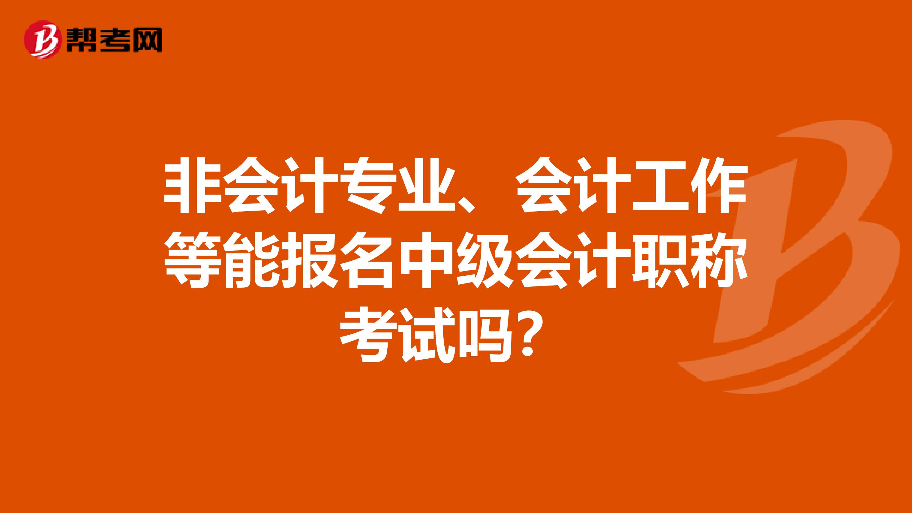 非会计专业、会计工作等能报名中级会计职称考试吗？