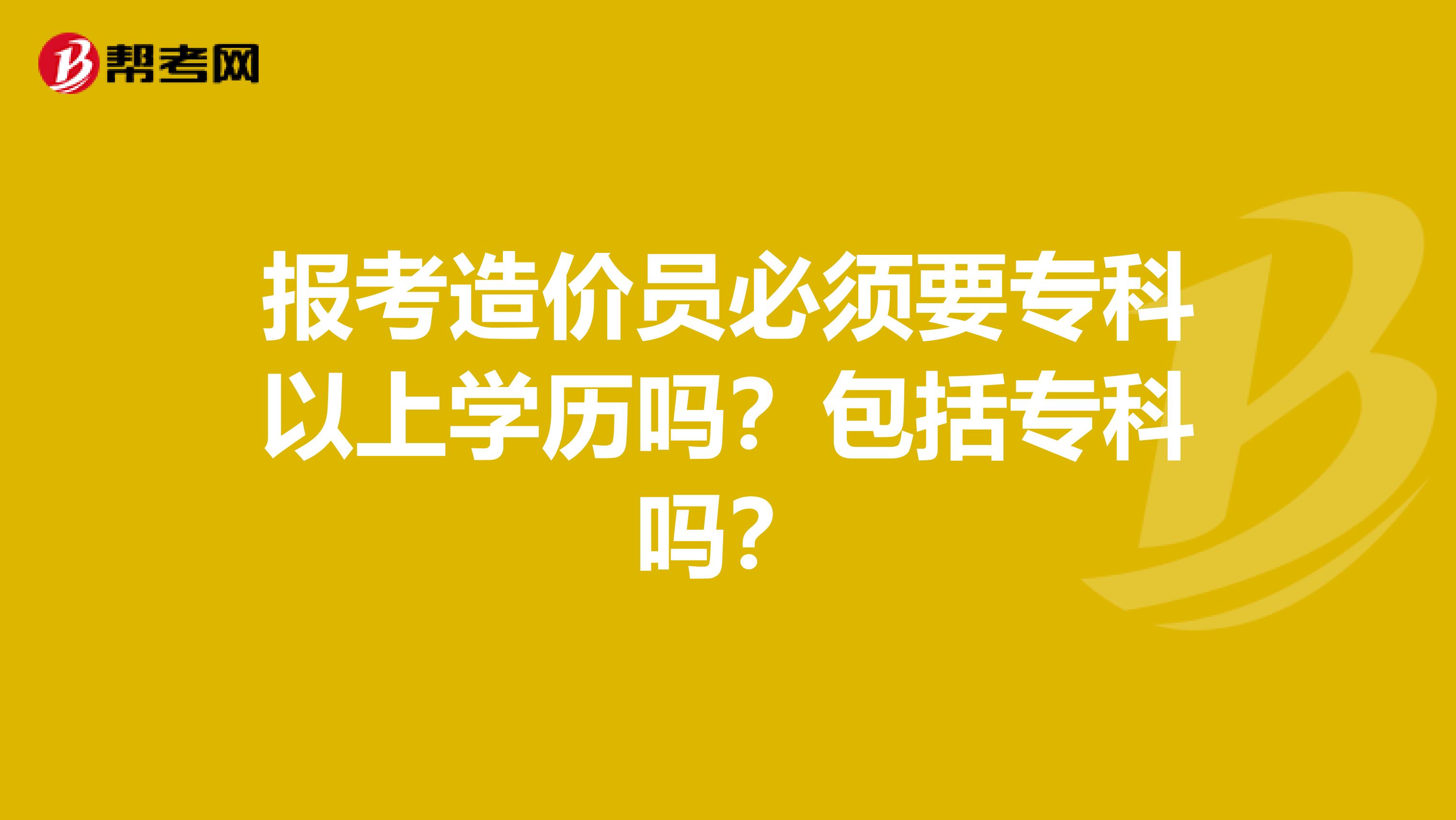 报考造价员必须要专科以上学历吗？包括专科吗？