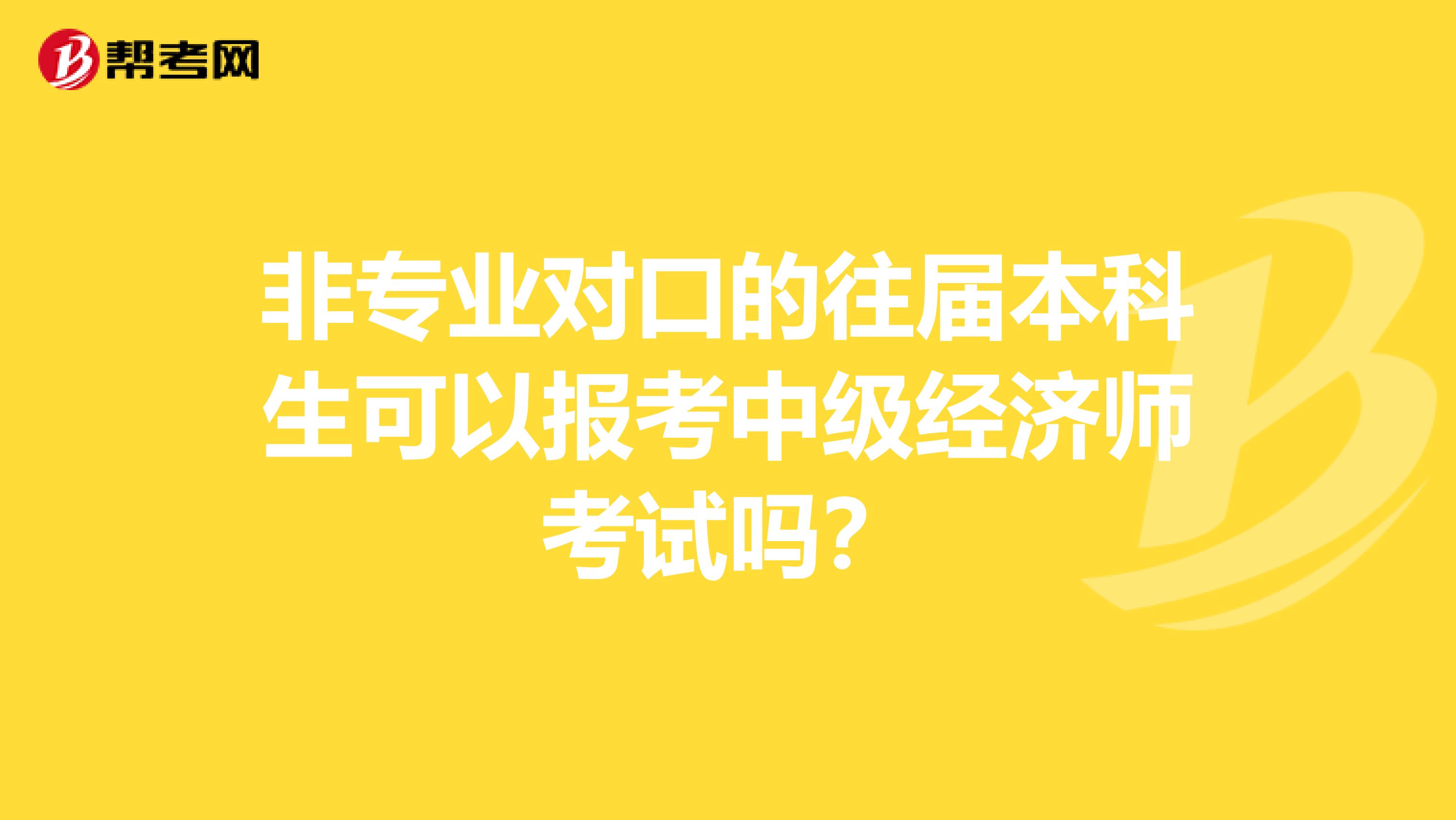 非专业对口的往届本科生可以报考中级经济师考试吗？