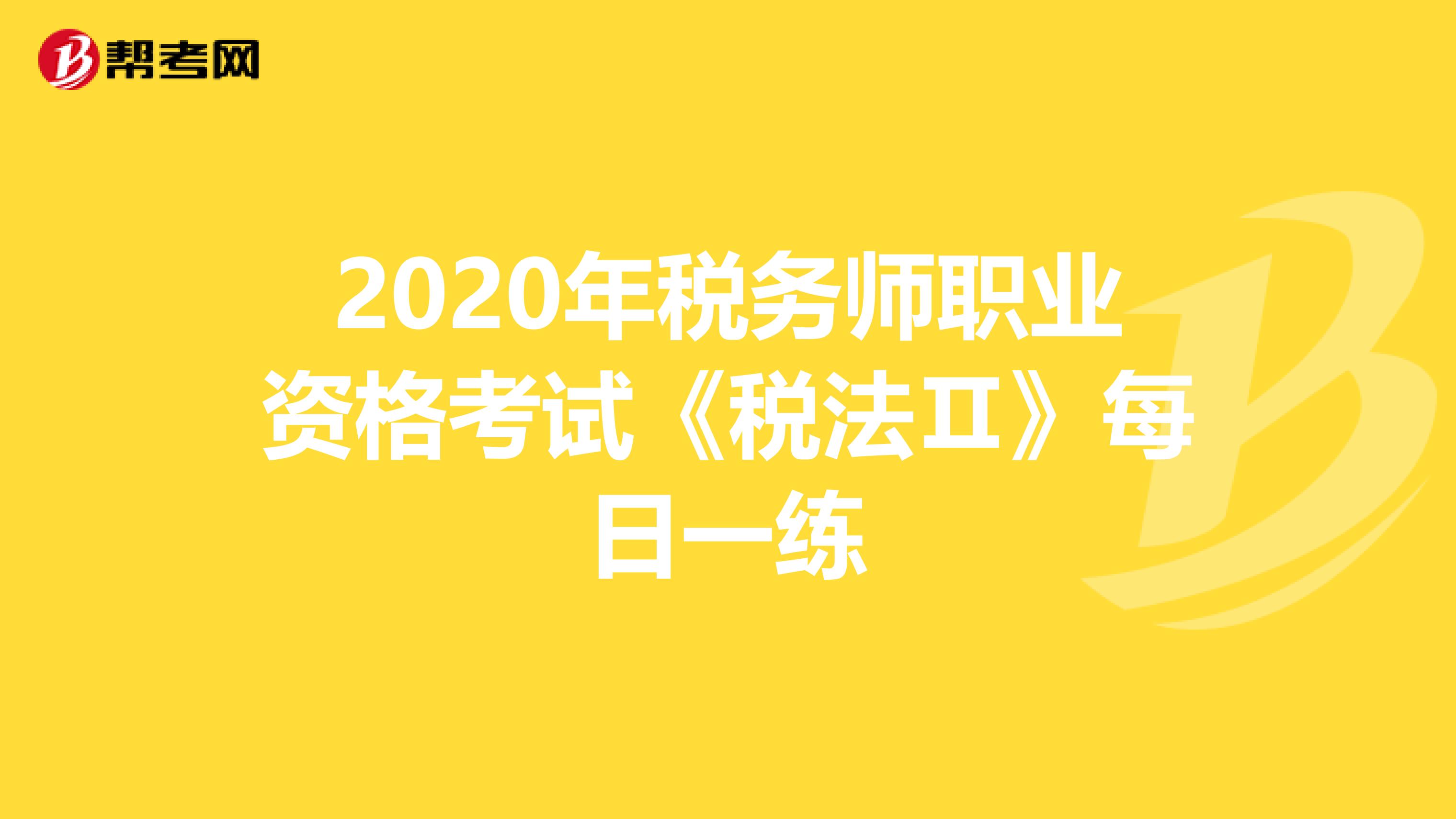 2020年税务师职业资格考试《税法Ⅱ》每日一练