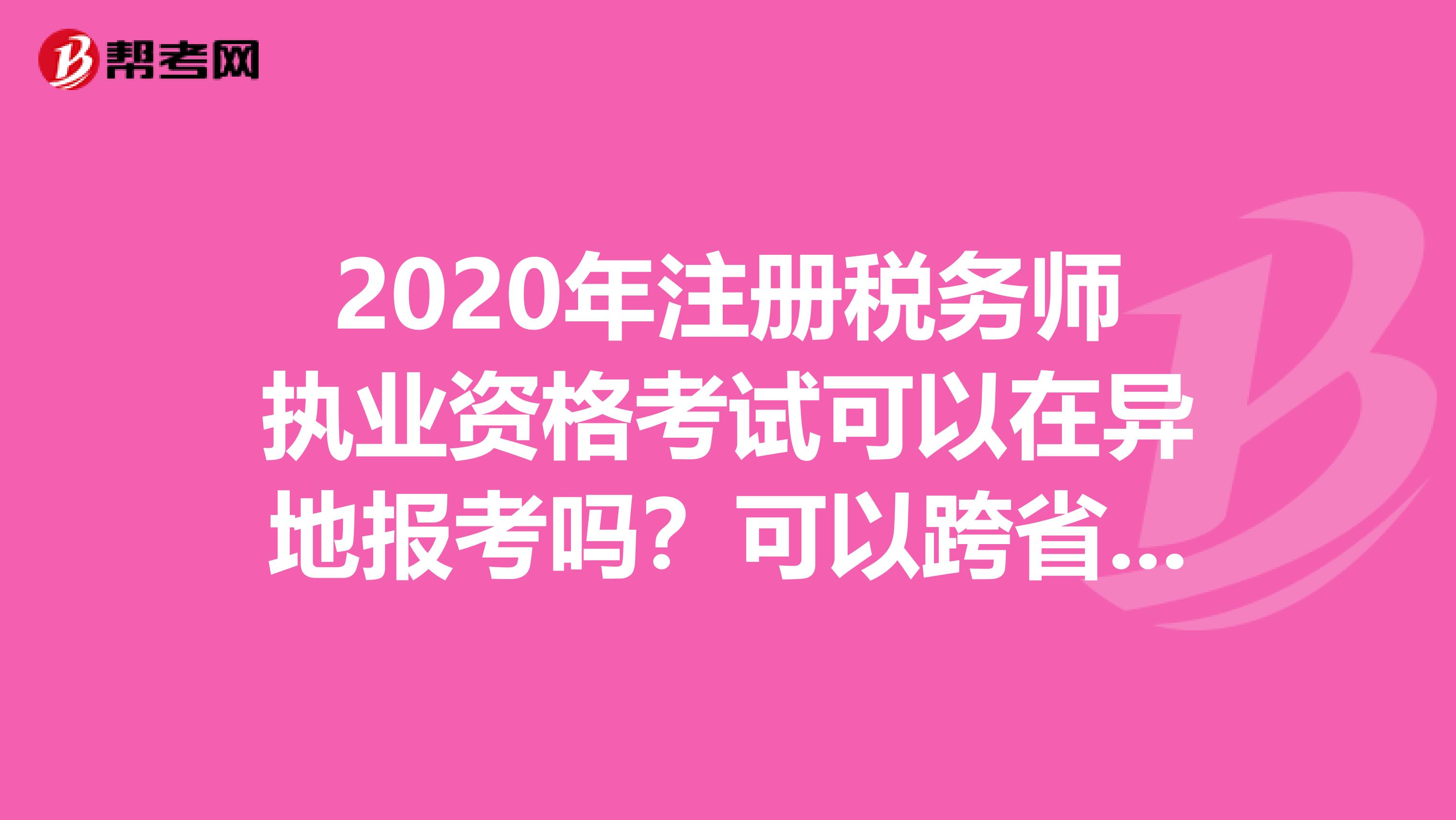 2020年注冊稅務師執業資格考試可以在異地報考嗎？可以跨省考試嗎？