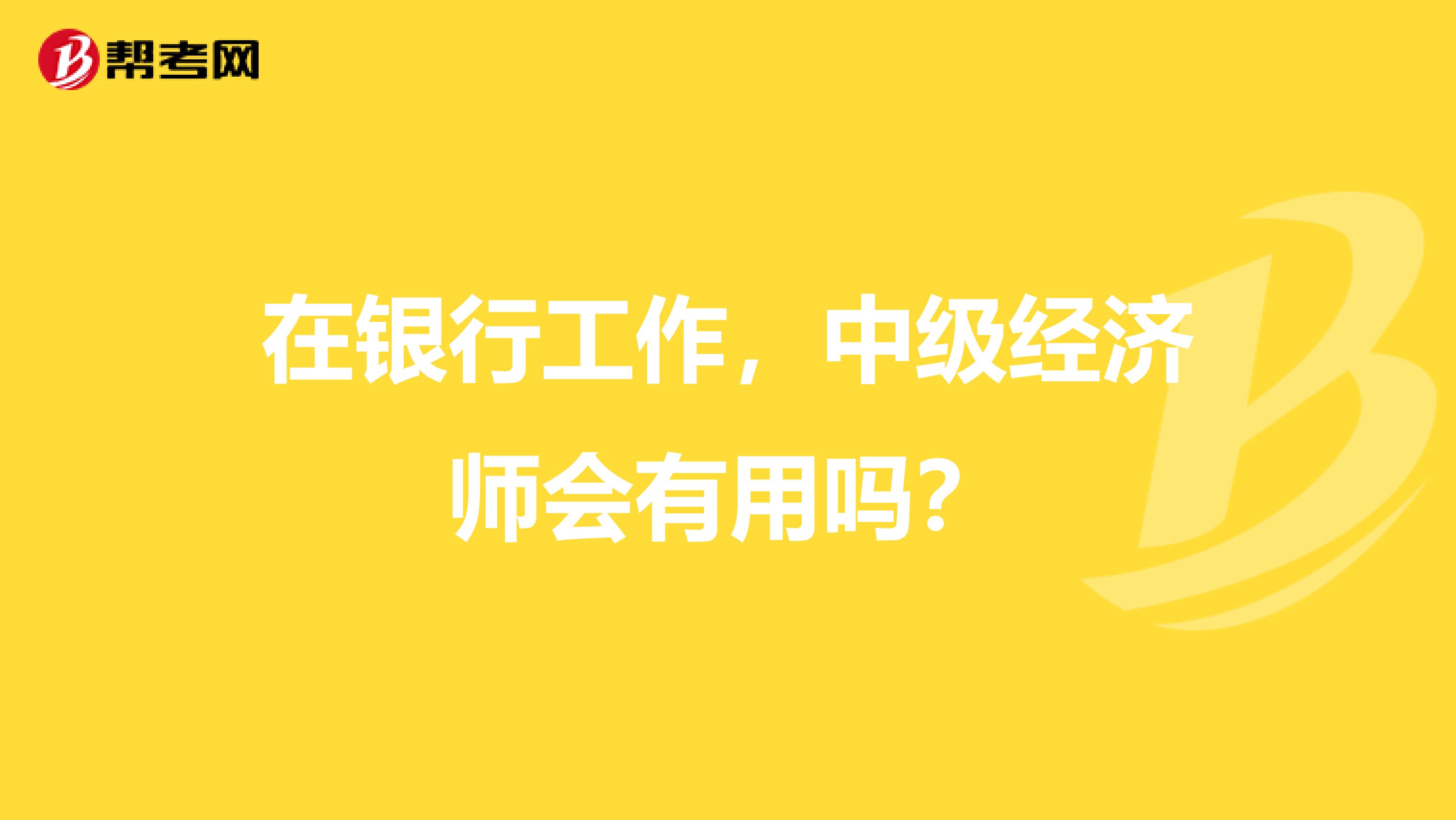 在银行工作，中级经济师会有用吗？