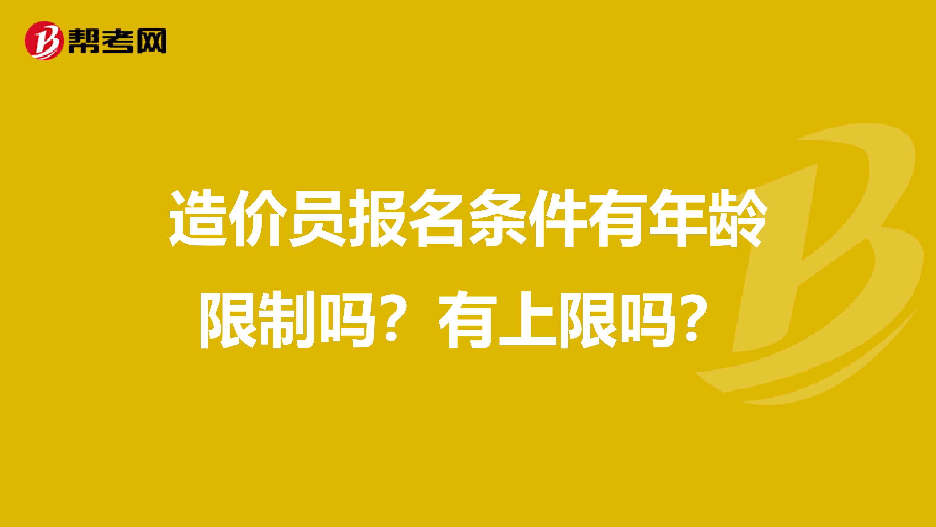 造价员报名条件有年龄限制吗？有上限吗？