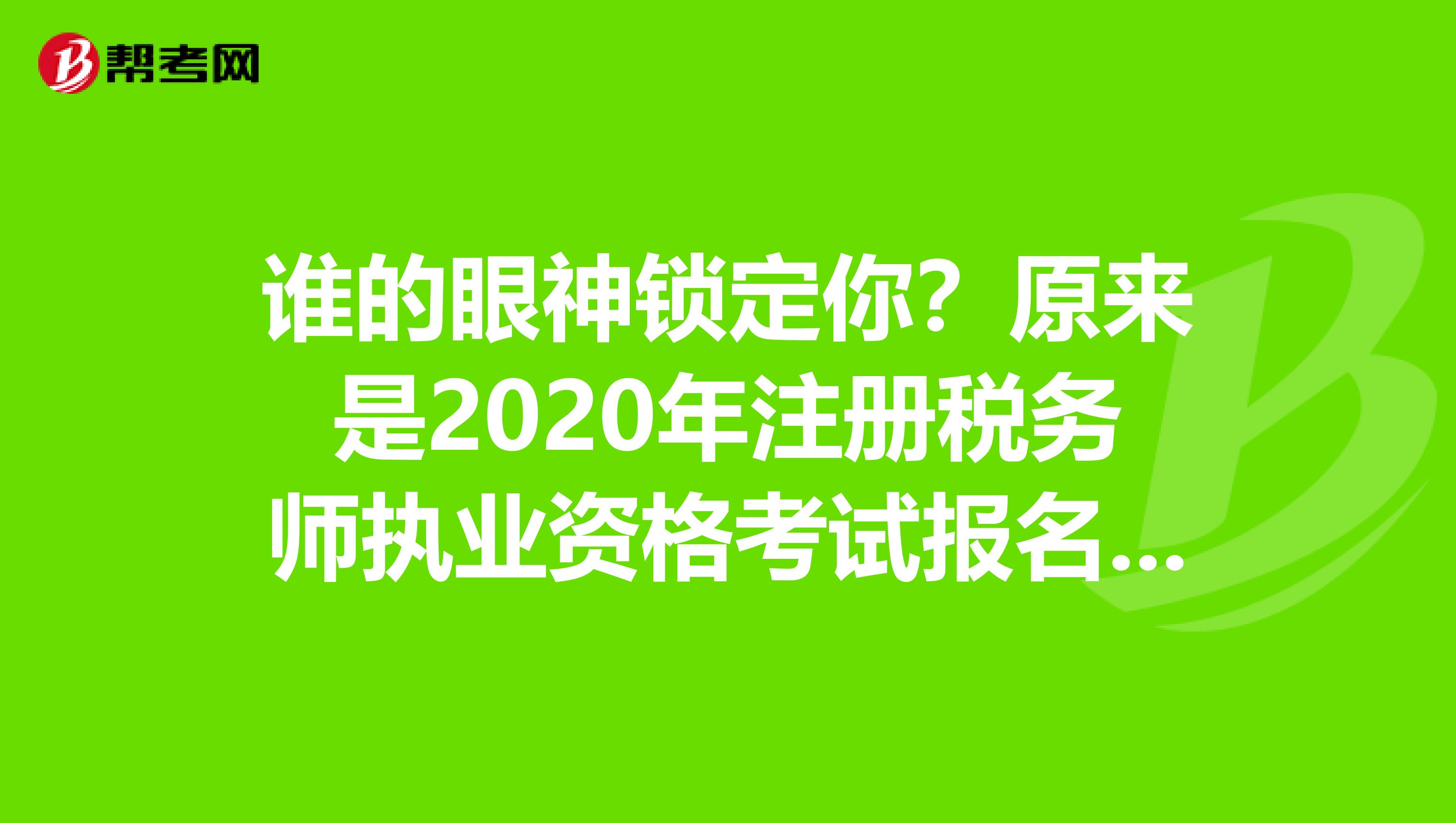 谁的眼神锁定你？原来是2020年注册税务师执业资格考试报名流程
