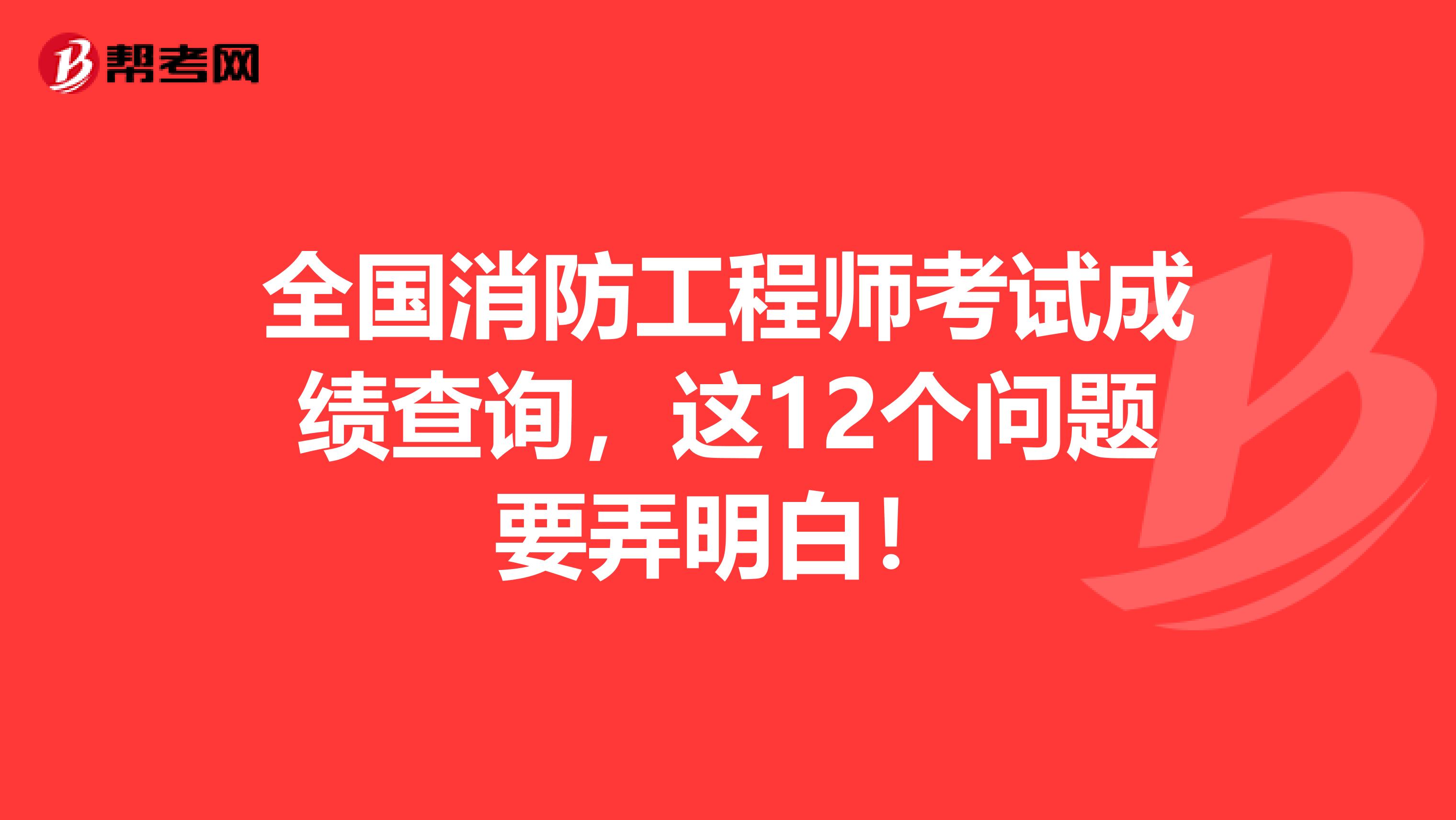 全国消防工程师考试成绩查询，这12个问题要弄明白！