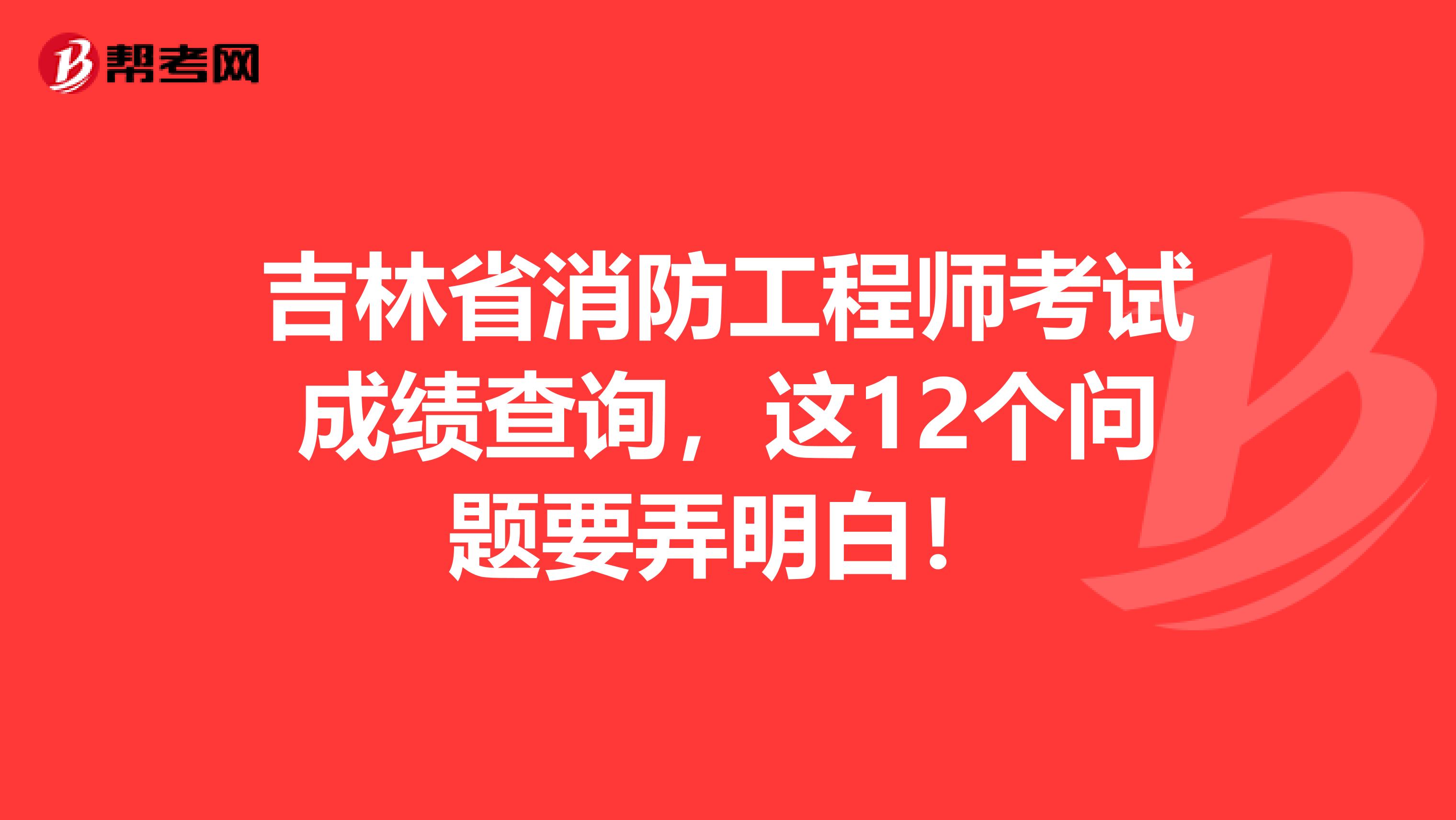 吉林省消防工程师考试成绩查询，这12个问题要弄明白！