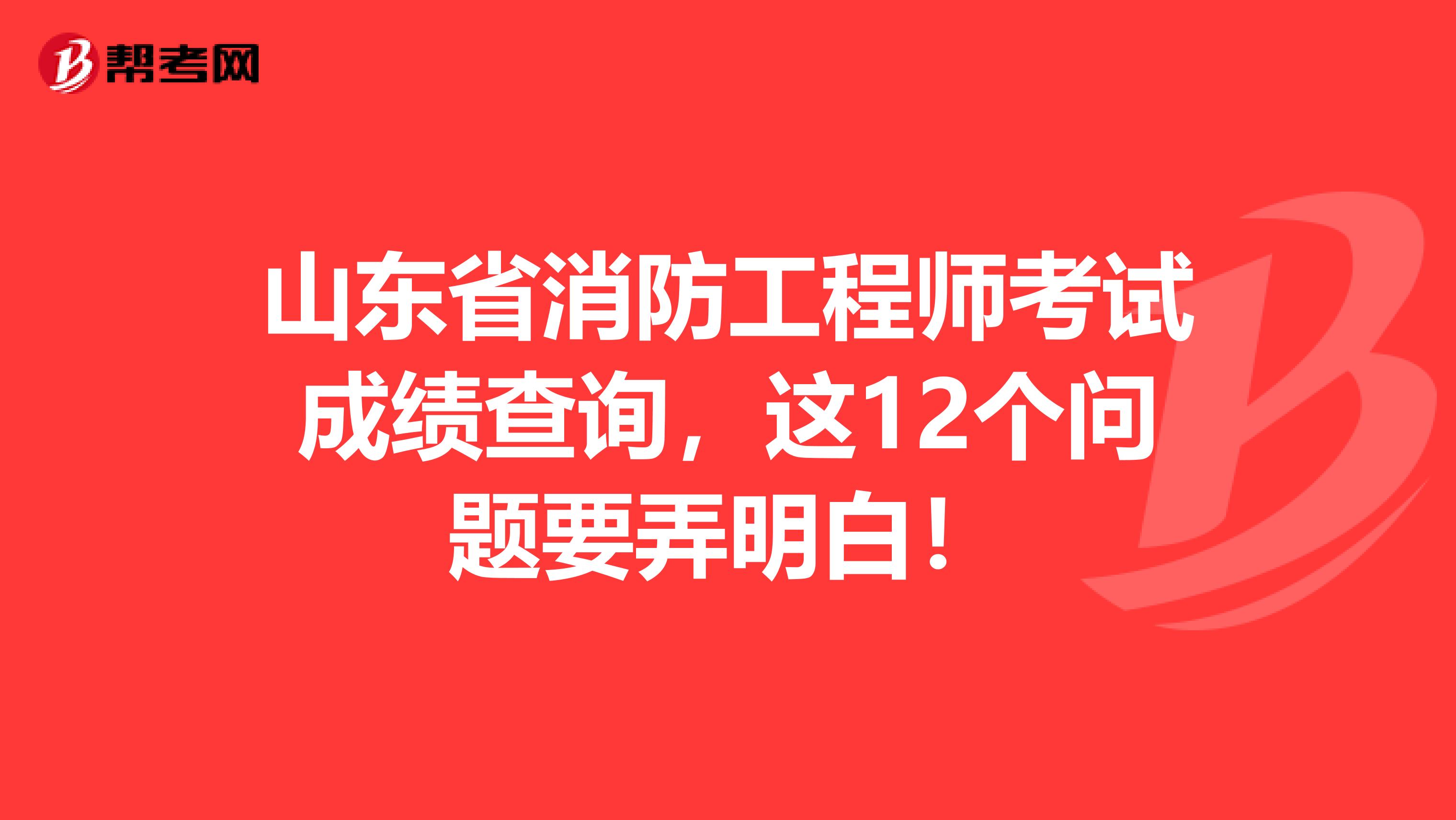 山东省消防工程师考试成绩查询，这12个问题要弄明白！