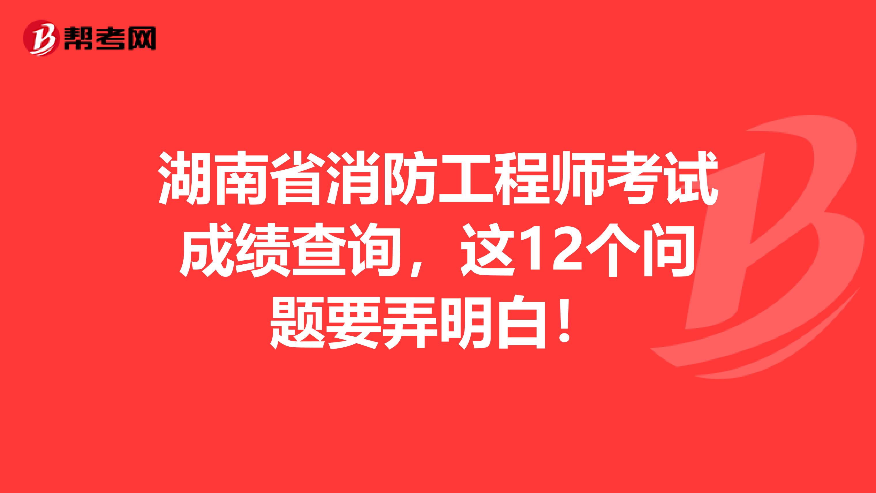 湖南省消防工程师考试成绩查询，这12个问题要弄明白！