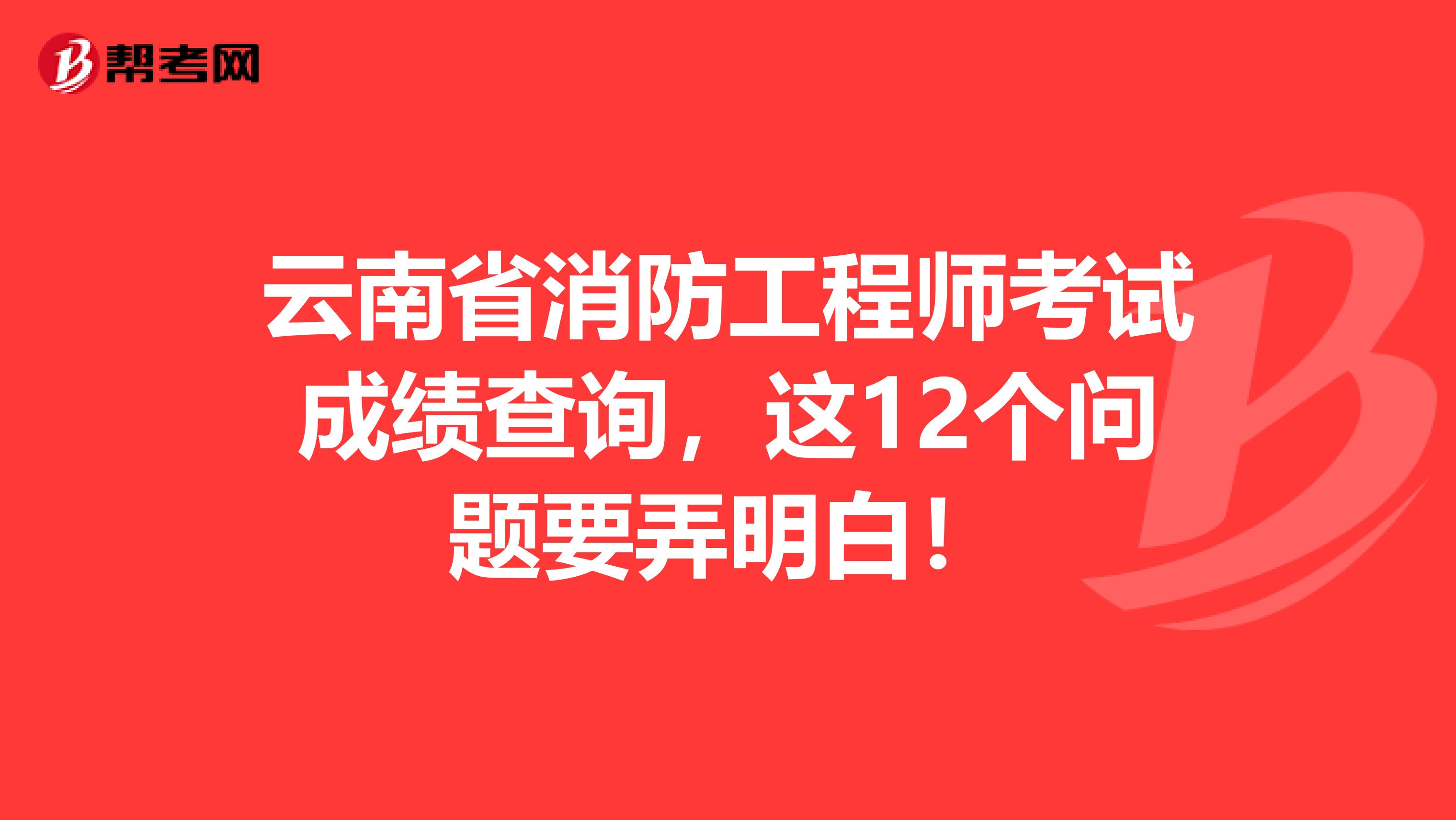 云南省消防工程师考试成绩查询，这12个问题要弄明白！