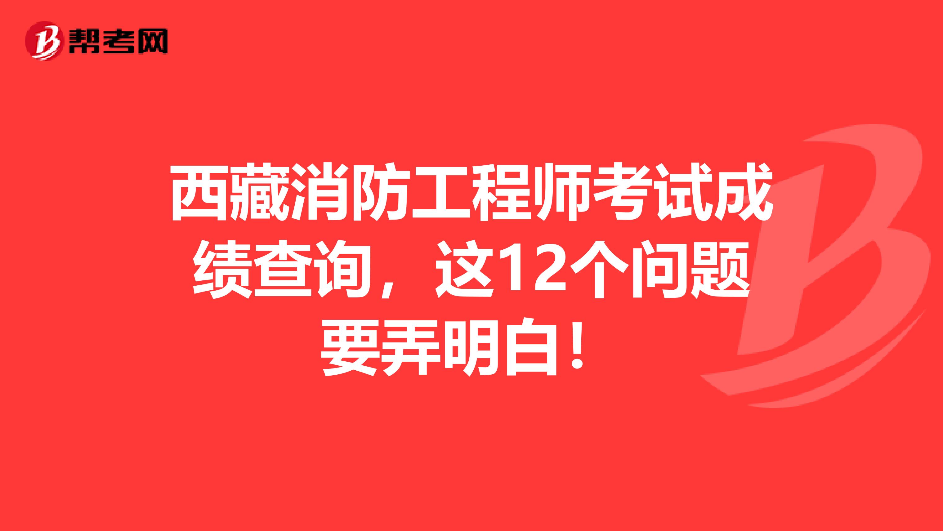 西藏消防工程师考试成绩查询，这12个问题要弄明白！