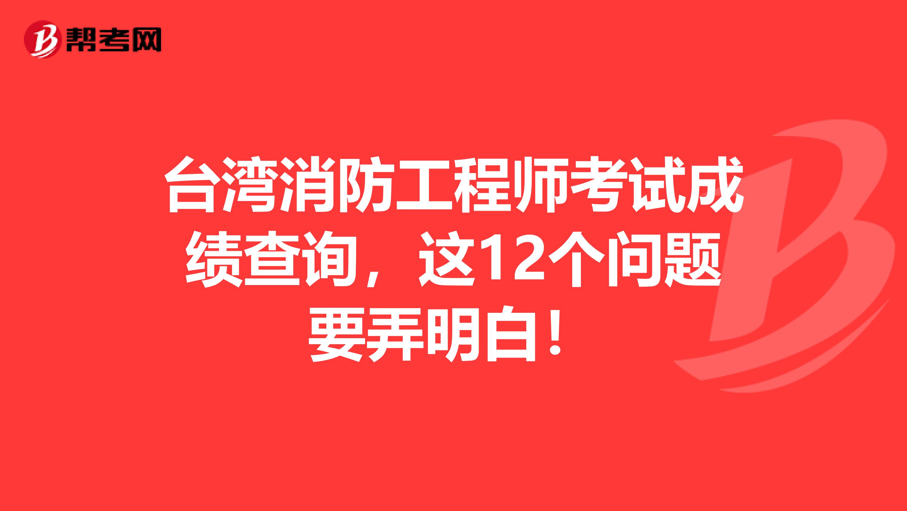 台湾消防工程师考试成绩查询，这12个问题要弄明白！