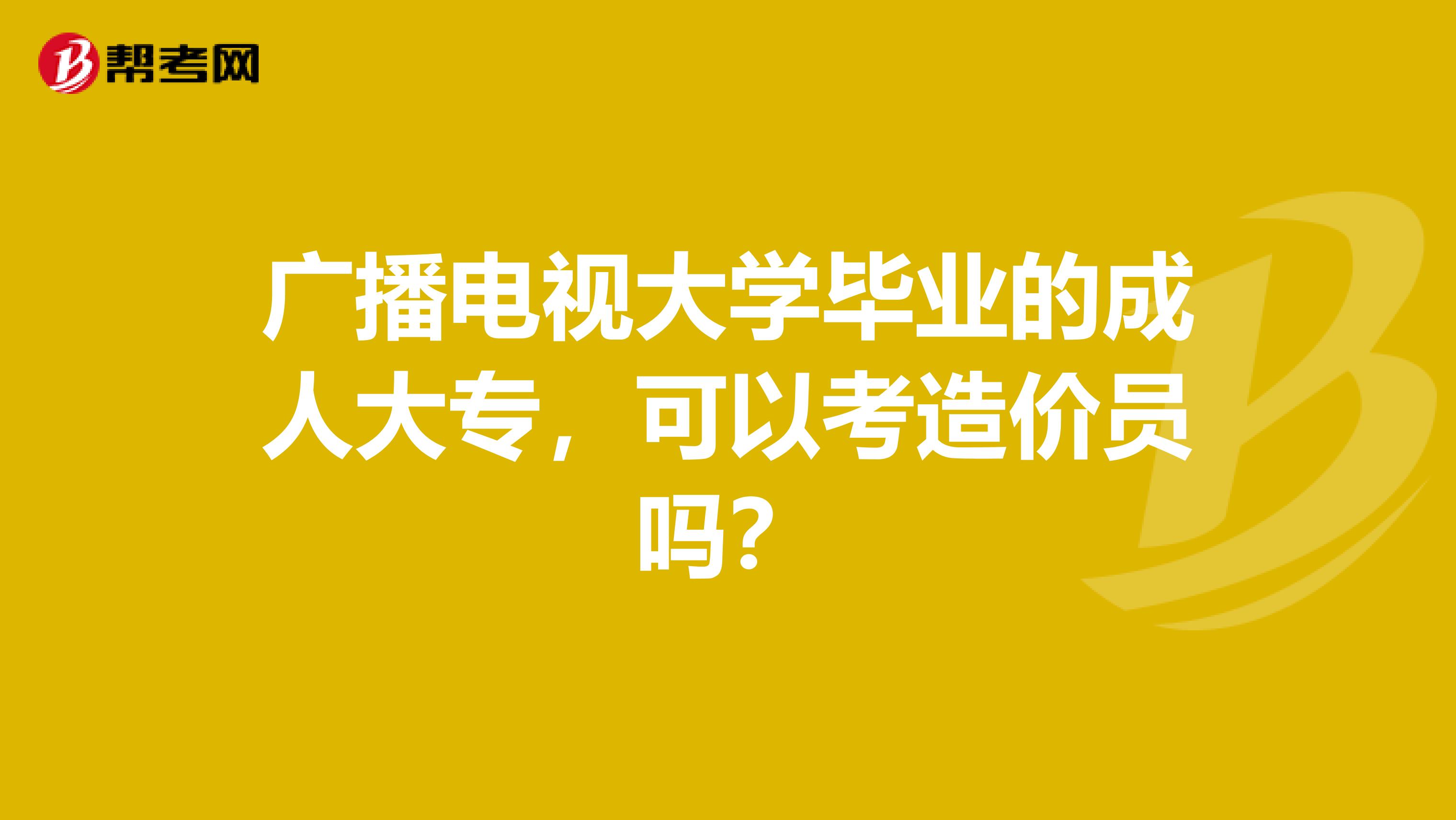 广播电视大学毕业的成人大专，可以考造价员吗？