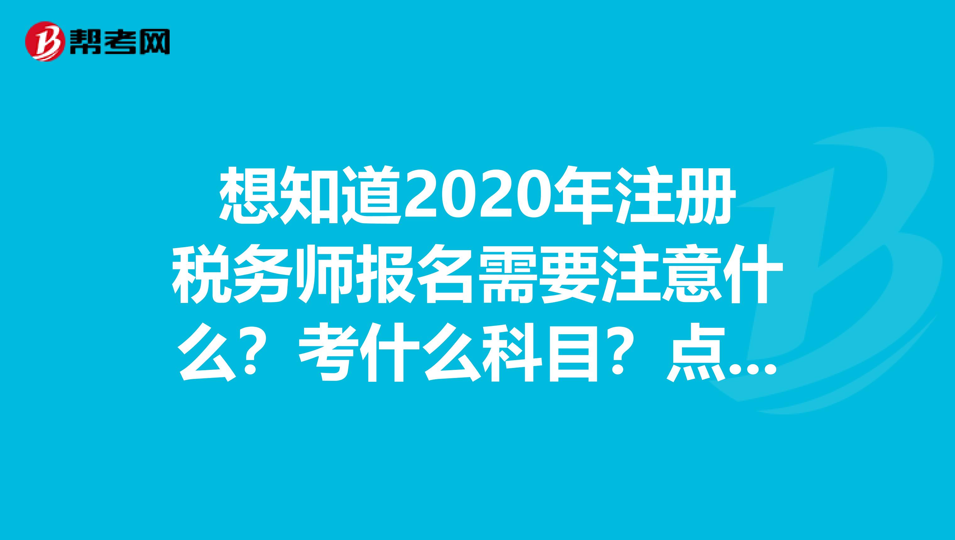 想知道2020年注册税务师报名需要注意什么？考什么科目？点进来吧！