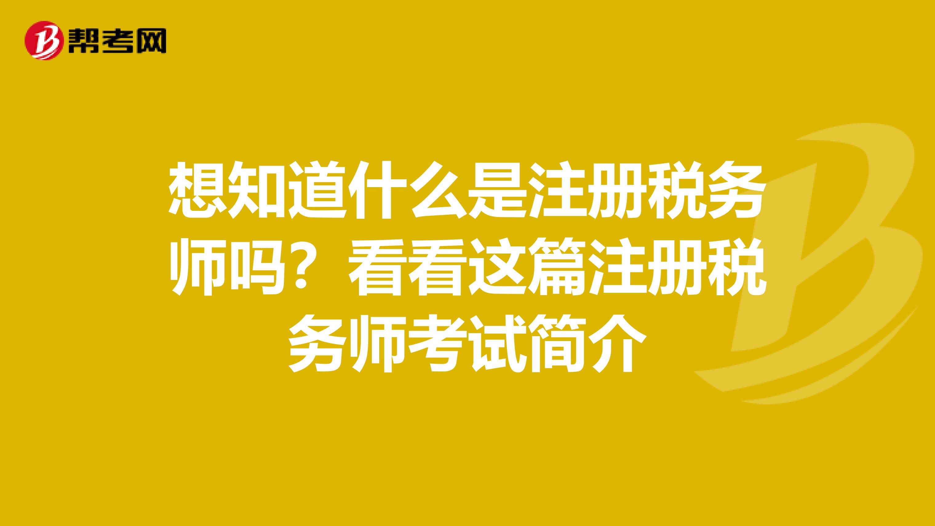 想知道什么是注册税务师吗？看看这篇注册税务师考试简介