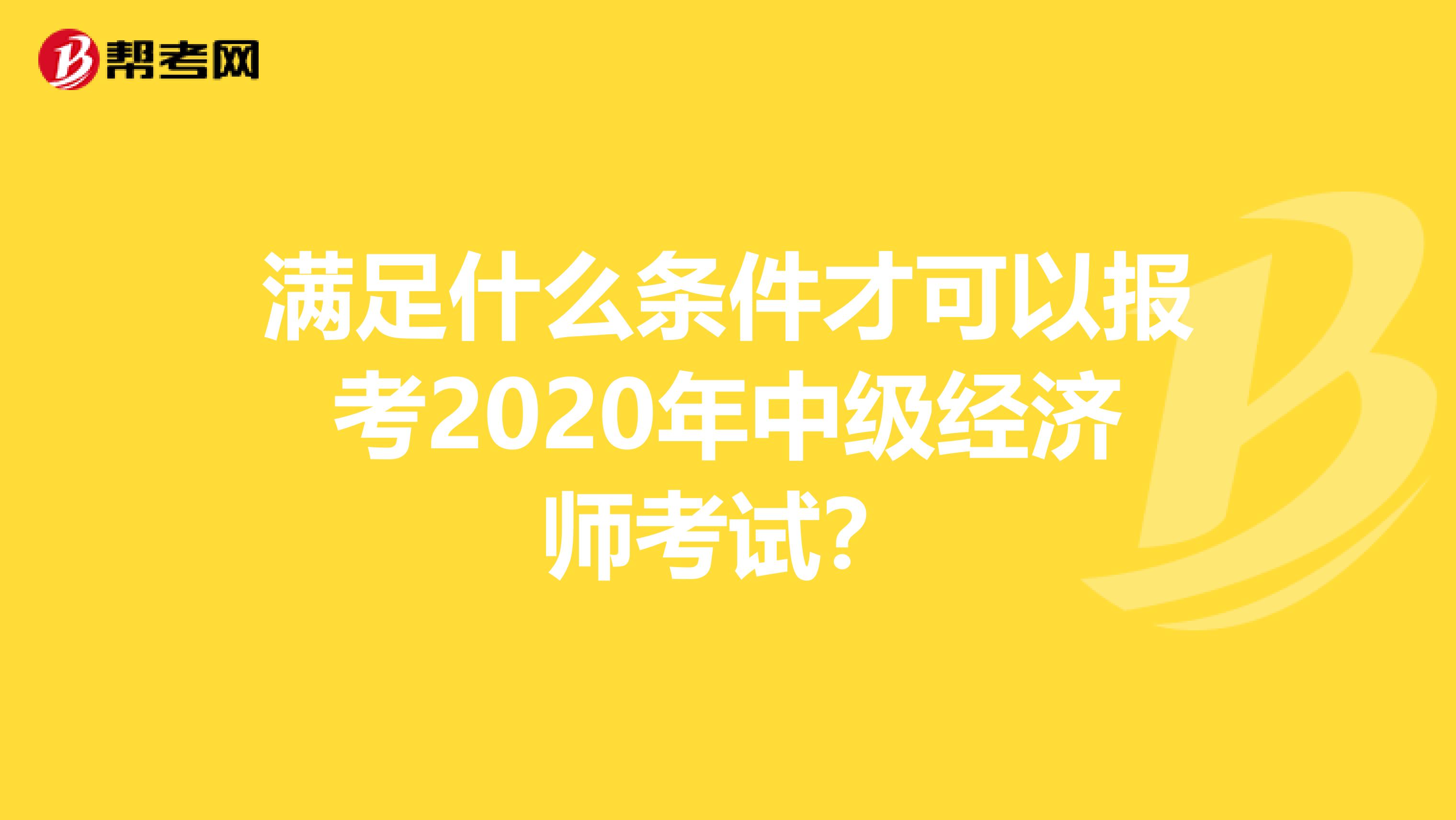 滿足什么條件才可以報考2020年中級經濟師考試？