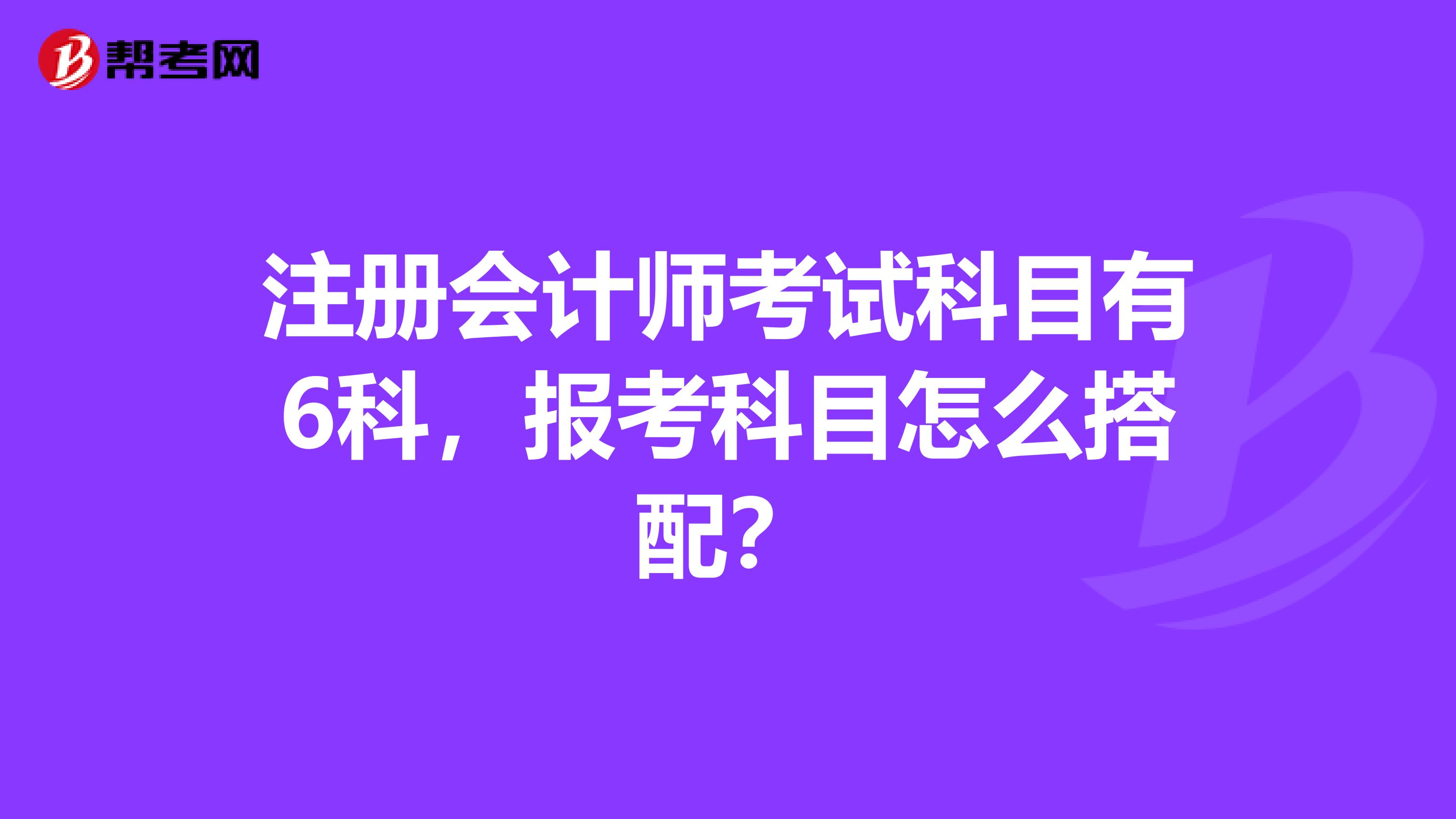 注册会计师考试科目有6科，报考科目怎么搭配？