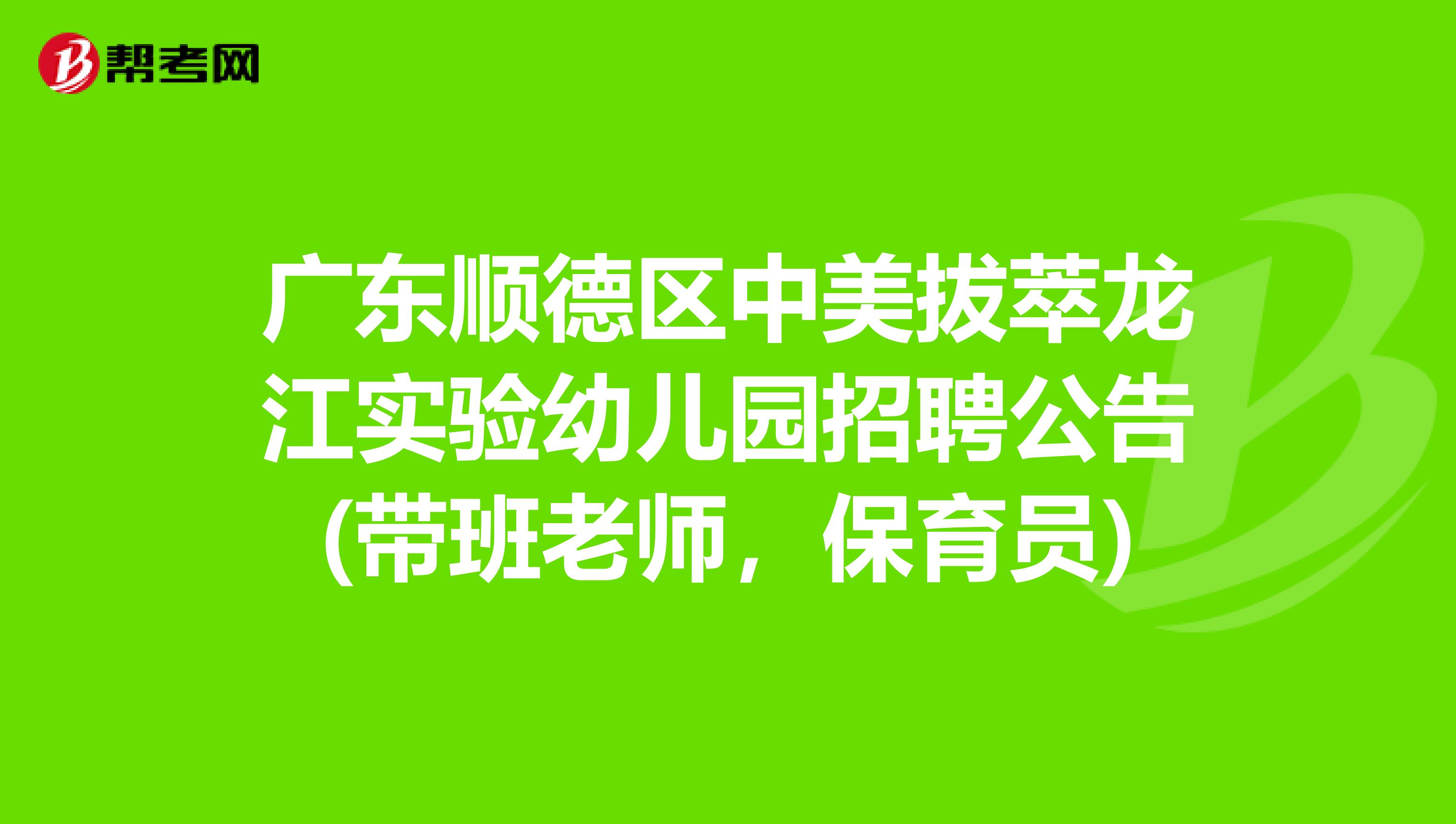 广东顺德区中美拔萃龙江实验幼儿园招聘公告(带班老师，保育员)