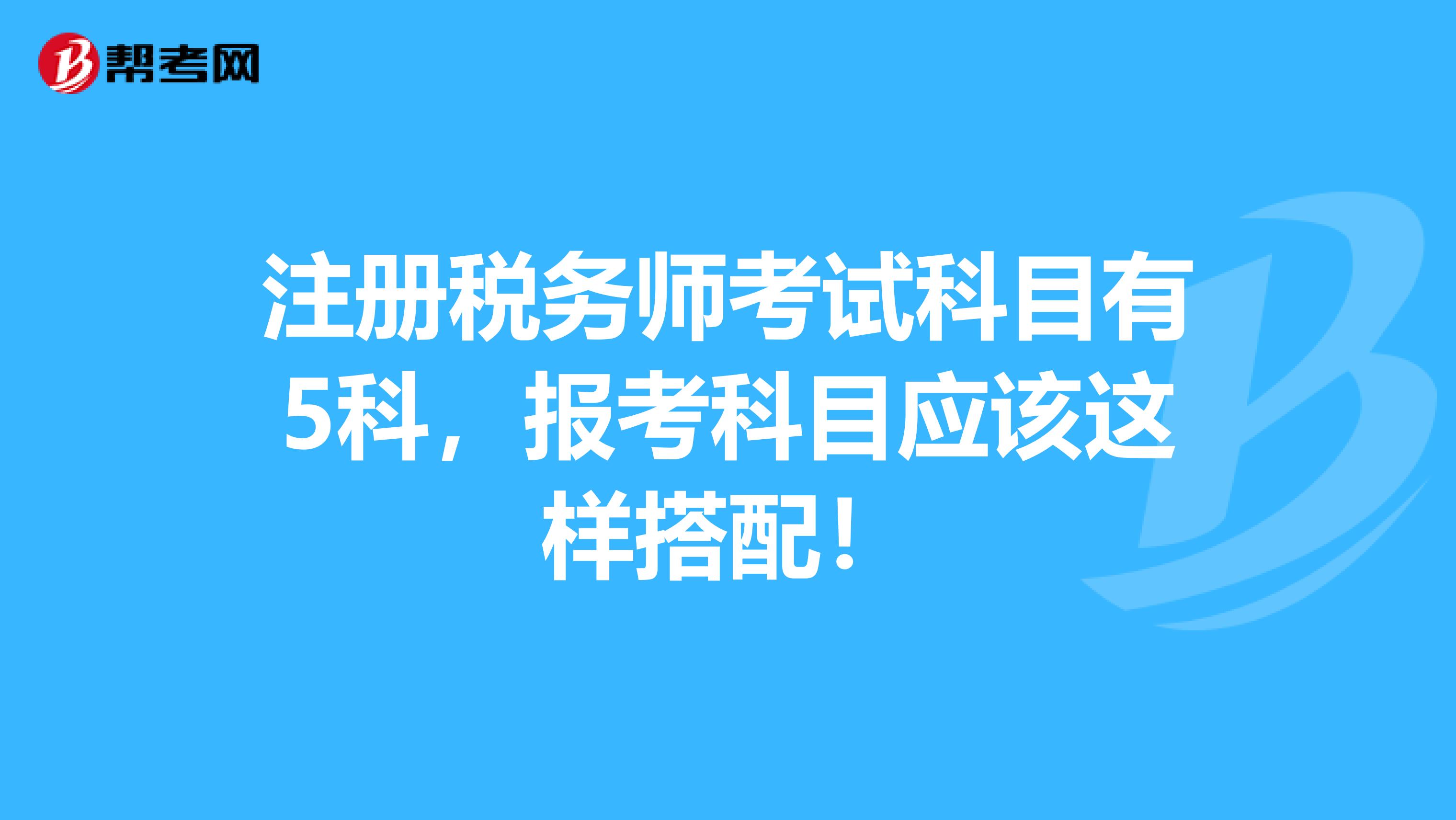注册税务师考试科目有5科，报考科目应该这样搭配！