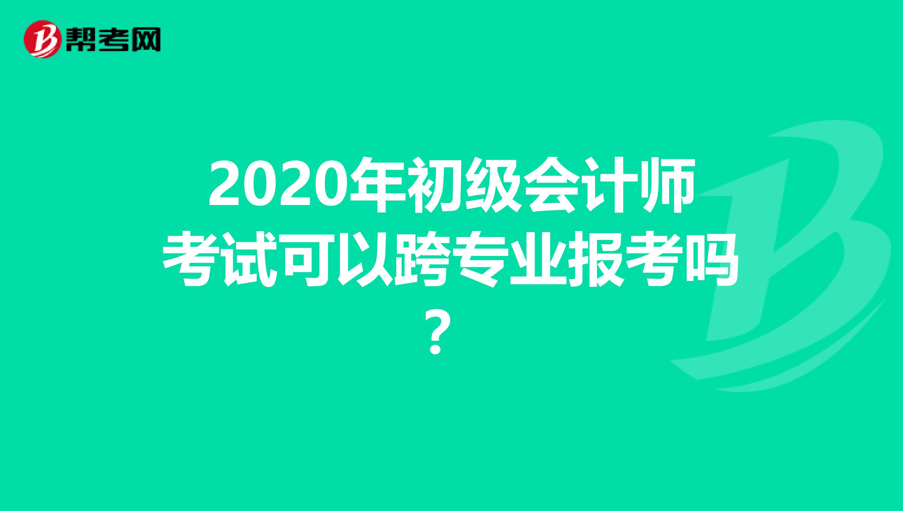 2020年初级会计师考试可以跨专业报考吗？