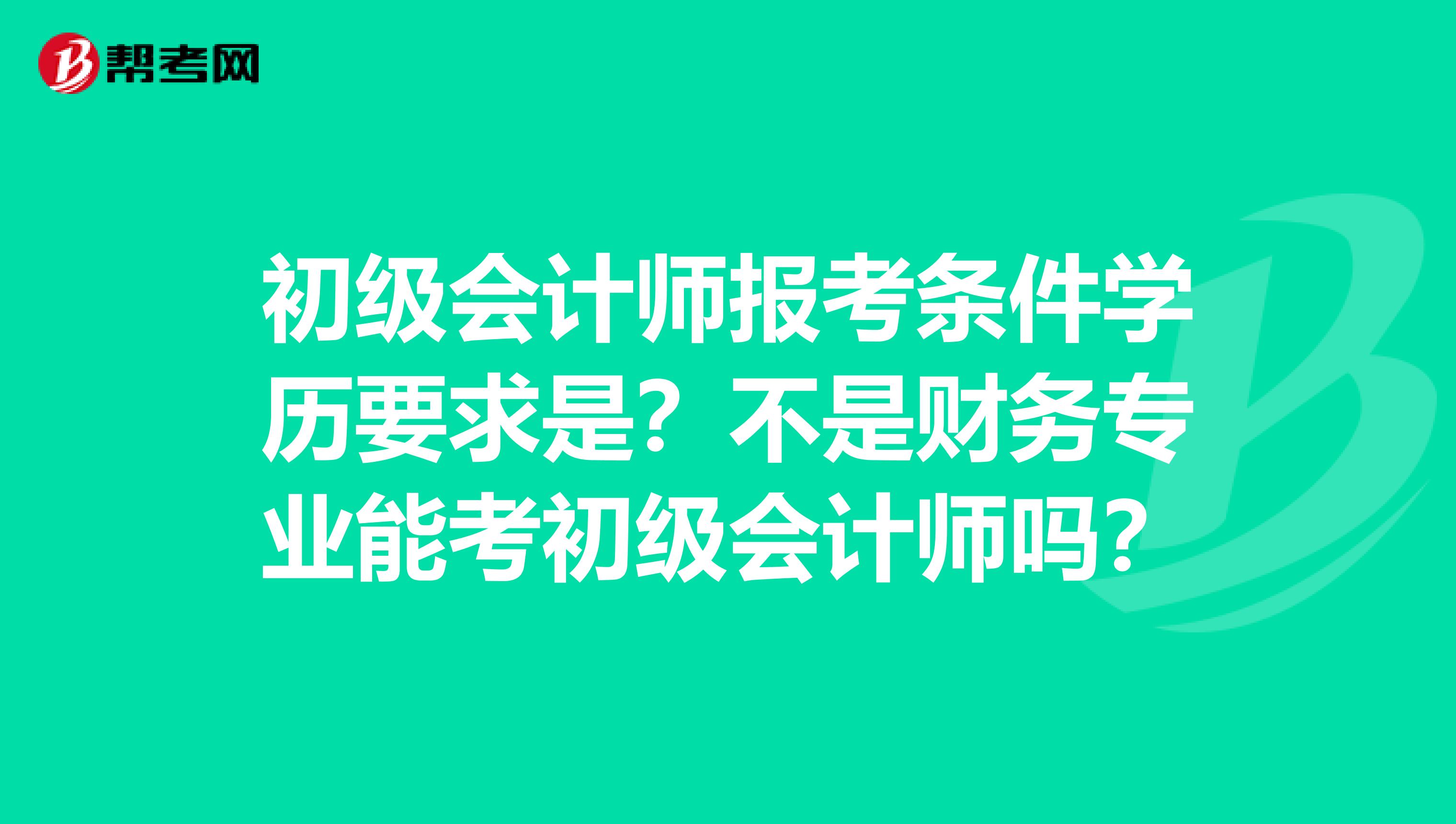 初级会计师报考条件学历要求是？不是财务专业能考初级会计师吗？