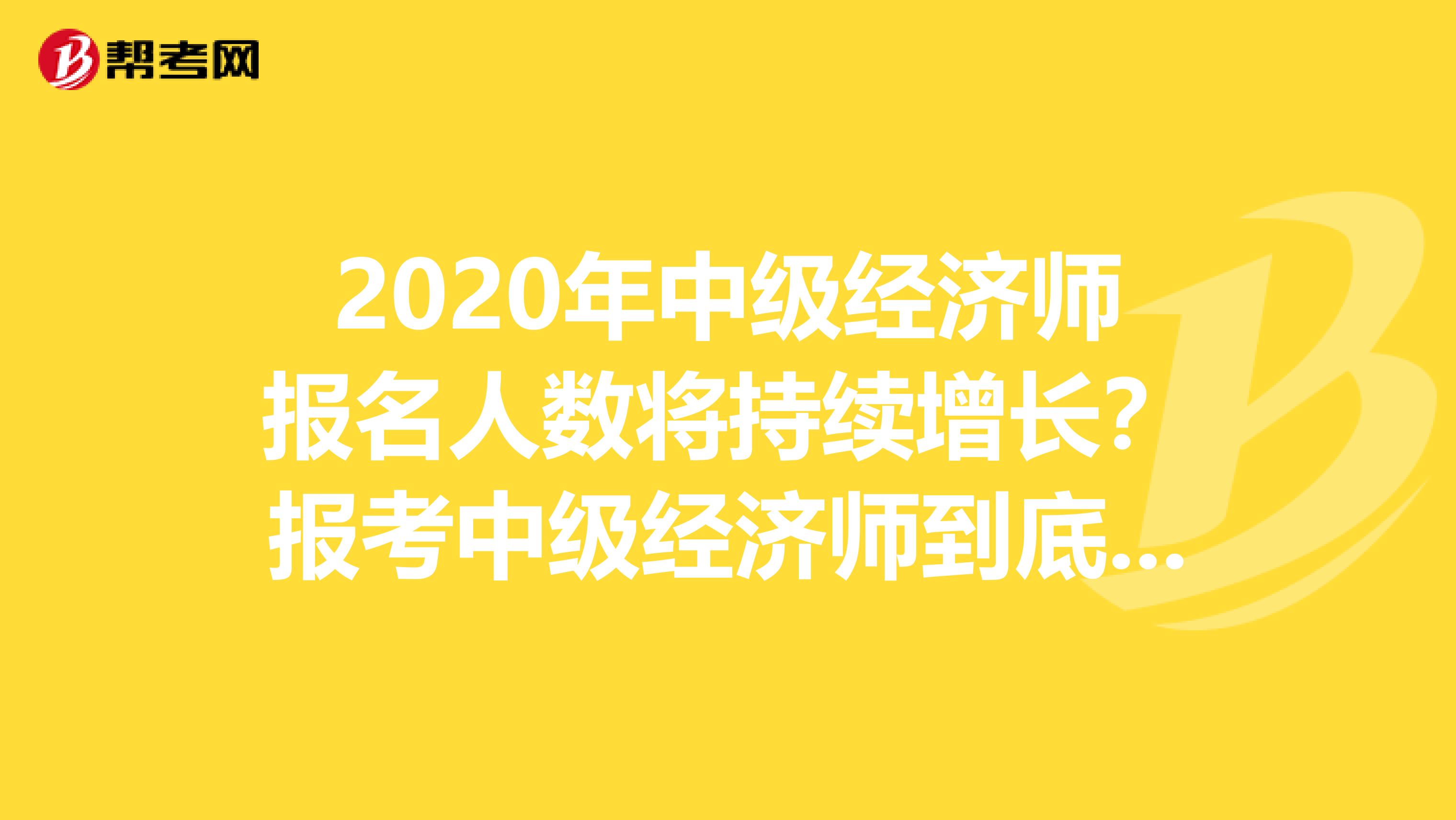 2020年中级经济师报名人数将持续增长？报考中级经济师到底有没有用
